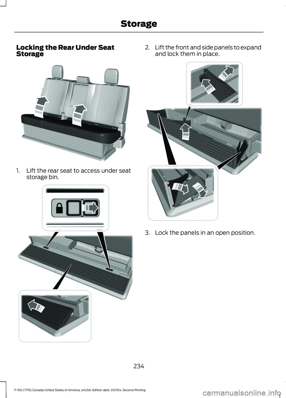 FORD F-150 2021 Owners Manual Locking the Rear Under Seat
Storage
1. Lift the rear seat to access under seat
storage bin. 2.
Lift the front and side panels to expand
and lock them in place. 3. Lock the panels in an open position.
FORD F-150 2021 Owners Manual Locking the Rear Under Seat
Storage
1. Lift the rear seat to access under seat
storage bin. 2.
Lift the front and side panels to expand
and lock them in place. 3. Lock the panels in an open position.