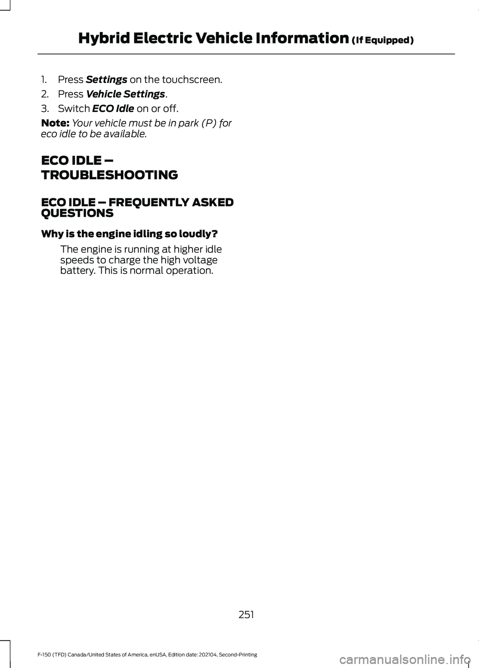 FORD F-150 2021 Owners Manual 1. Press Settings on the touchscreen.
2. Press
Vehicle Settings.
3. Switch
ECO Idle on or off.
Note: Your vehicle must be in park (P) for
eco idle to be available.
ECO IDLE –
TROUBLESHOOTING
ECO I FORD F-150 2021 Owners Manual 1. Press Settings on the touchscreen.
2. Press
Vehicle Settings.
3. Switch
ECO Idle on or off.
Note: Your vehicle must be in park (P) for
eco idle to be available.
ECO IDLE –
TROUBLESHOOTING
ECO I