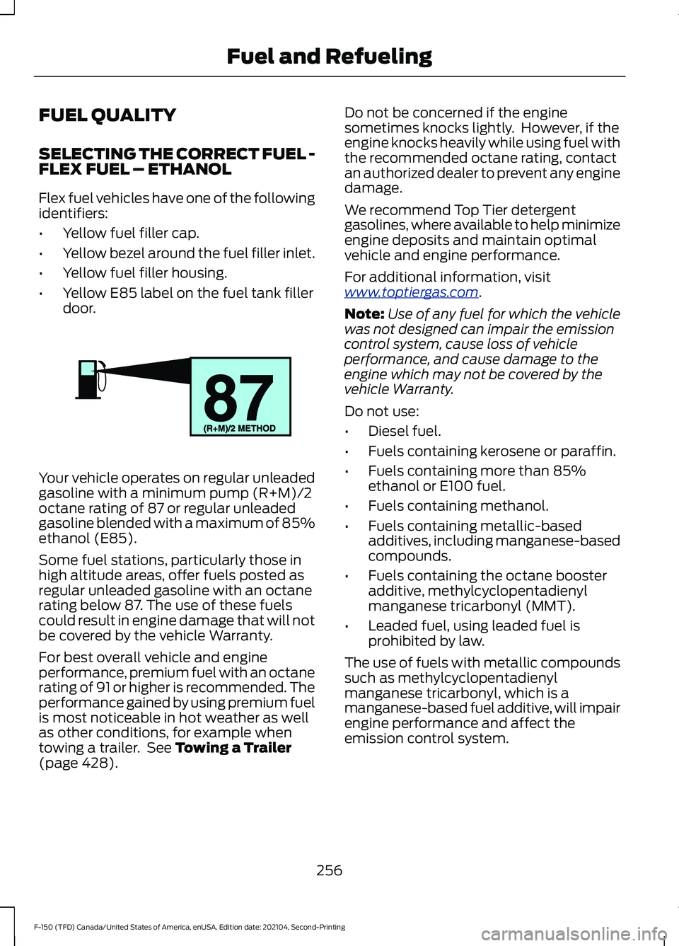 FORD F-150 2021 Owners Manual FUEL QUALITY
SELECTING THE CORRECT FUEL -
FLEX FUEL – ETHANOL
Flex fuel vehicles have one of the following
identifiers:
•
Yellow fuel filler cap.
• Yellow bezel around the fuel filler inlet.
• FORD F-150 2021 Owners Manual FUEL QUALITY
SELECTING THE CORRECT FUEL -
FLEX FUEL – ETHANOL
Flex fuel vehicles have one of the following
identifiers:
•
Yellow fuel filler cap.
• Yellow bezel around the fuel filler inlet.
•