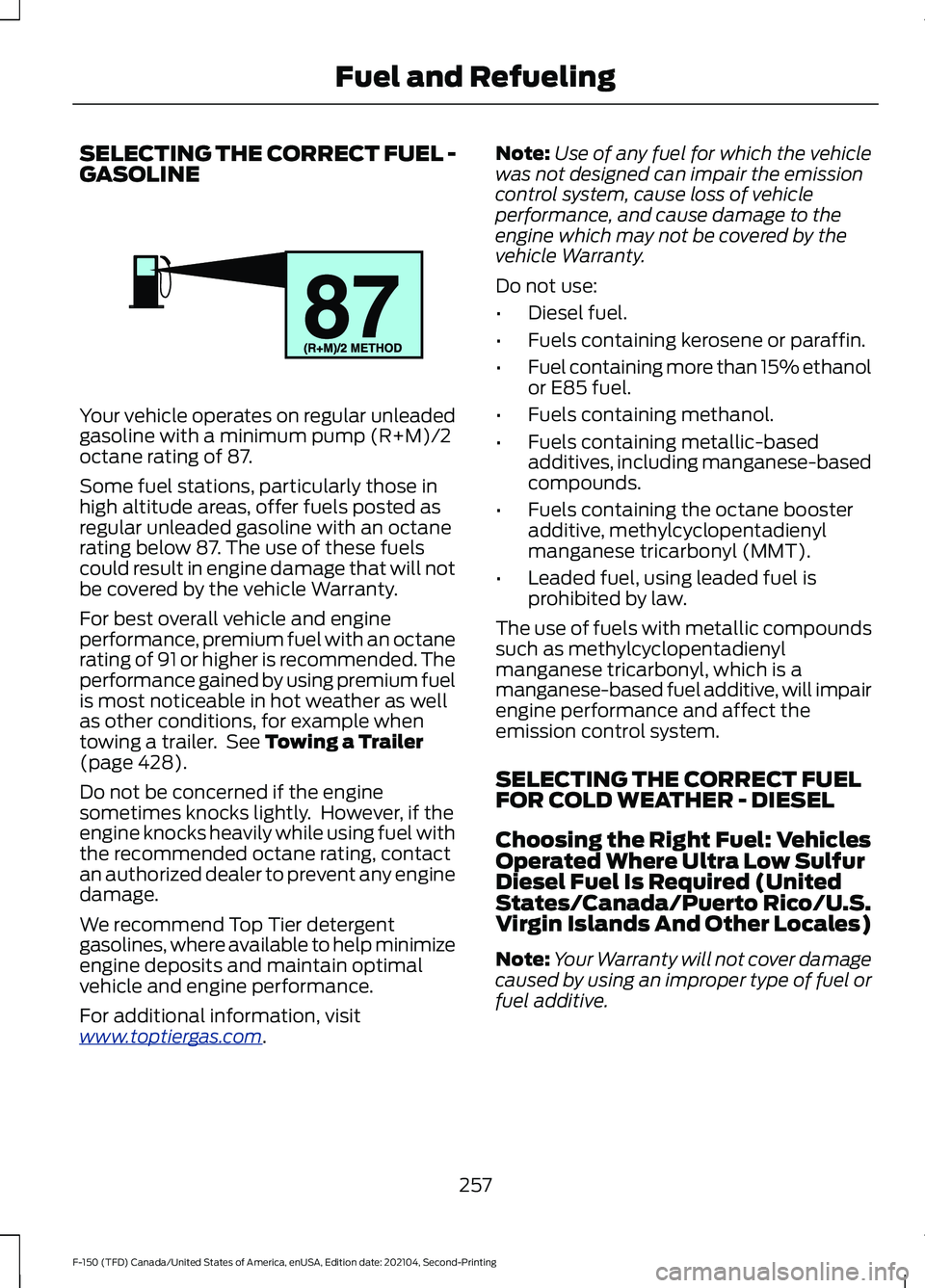 FORD F-150 2021 Owners Manual SELECTING THE CORRECT FUEL -
GASOLINE
Your vehicle operates on regular unleaded
gasoline with a minimum pump (R+M)/2
octane rating of 87.
Some fuel stations, particularly those in
high altitude areas, FORD F-150 2021 Owners Manual SELECTING THE CORRECT FUEL -
GASOLINE
Your vehicle operates on regular unleaded
gasoline with a minimum pump (R+M)/2
octane rating of 87.
Some fuel stations, particularly those in
high altitude areas,