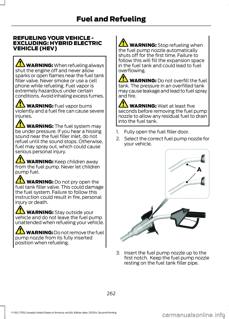 FORD F-150 2021 Owners Manual REFUELING YOUR VEHICLE -
EXCLUDING: HYBRID ELECTRIC
VEHICLE (HEV)
WARNING: When refueling always
shut the engine off and never allow
sparks or open flames near the fuel tank
filler valve. Never smoke FORD F-150 2021 Owners Manual REFUELING YOUR VEHICLE -
EXCLUDING: HYBRID ELECTRIC
VEHICLE (HEV)
WARNING: When refueling always
shut the engine off and never allow
sparks or open flames near the fuel tank
filler valve. Never smoke