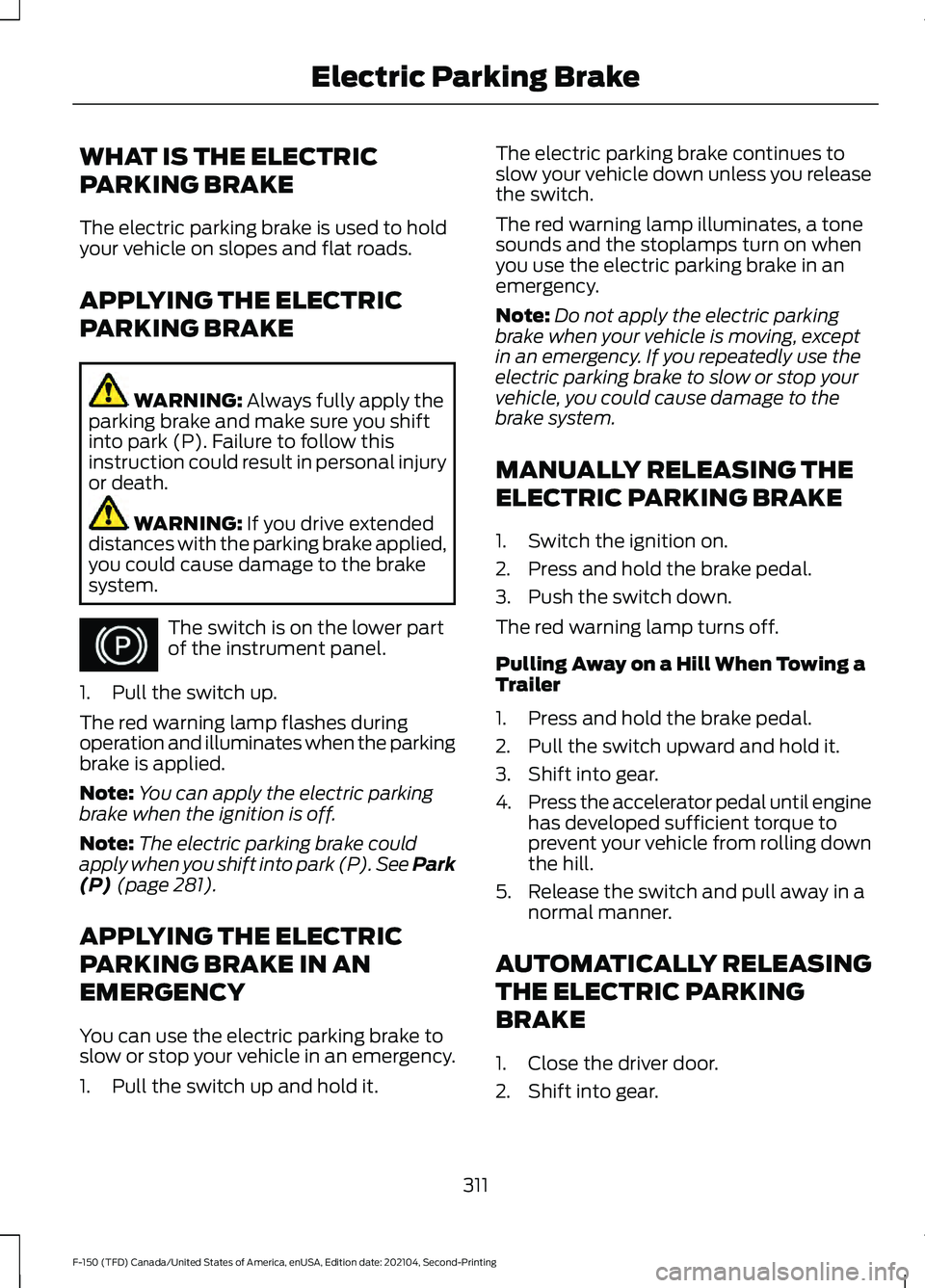 FORD F-150 2021 Owners Manual WHAT IS THE ELECTRIC
PARKING BRAKE
The electric parking brake is used to hold
your vehicle on slopes and flat roads.
APPLYING THE ELECTRIC
PARKING BRAKE
WARNING: Always fully apply the
parking brake a FORD F-150 2021 Owners Manual WHAT IS THE ELECTRIC
PARKING BRAKE
The electric parking brake is used to hold
your vehicle on slopes and flat roads.
APPLYING THE ELECTRIC
PARKING BRAKE
WARNING: Always fully apply the
parking brake a