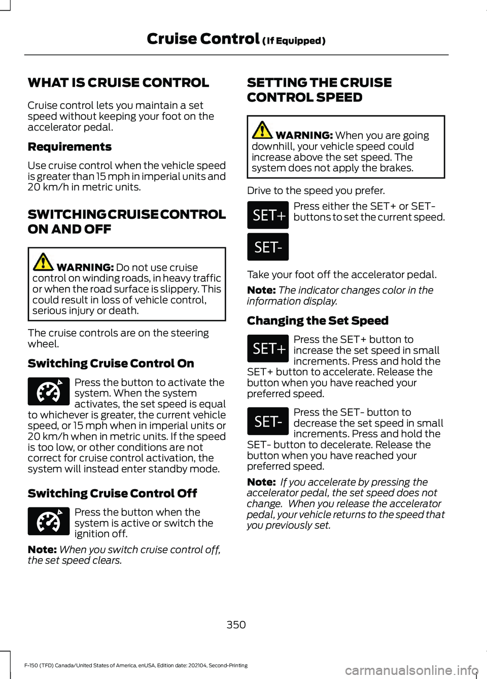 FORD F-150 2021  Owners Manual WHAT IS CRUISE CONTROL
Cruise control lets you maintain a set
speed without keeping your foot on the
accelerator pedal.
Requirements
Use cruise control when the vehicle speed
is greater than 15 mph in