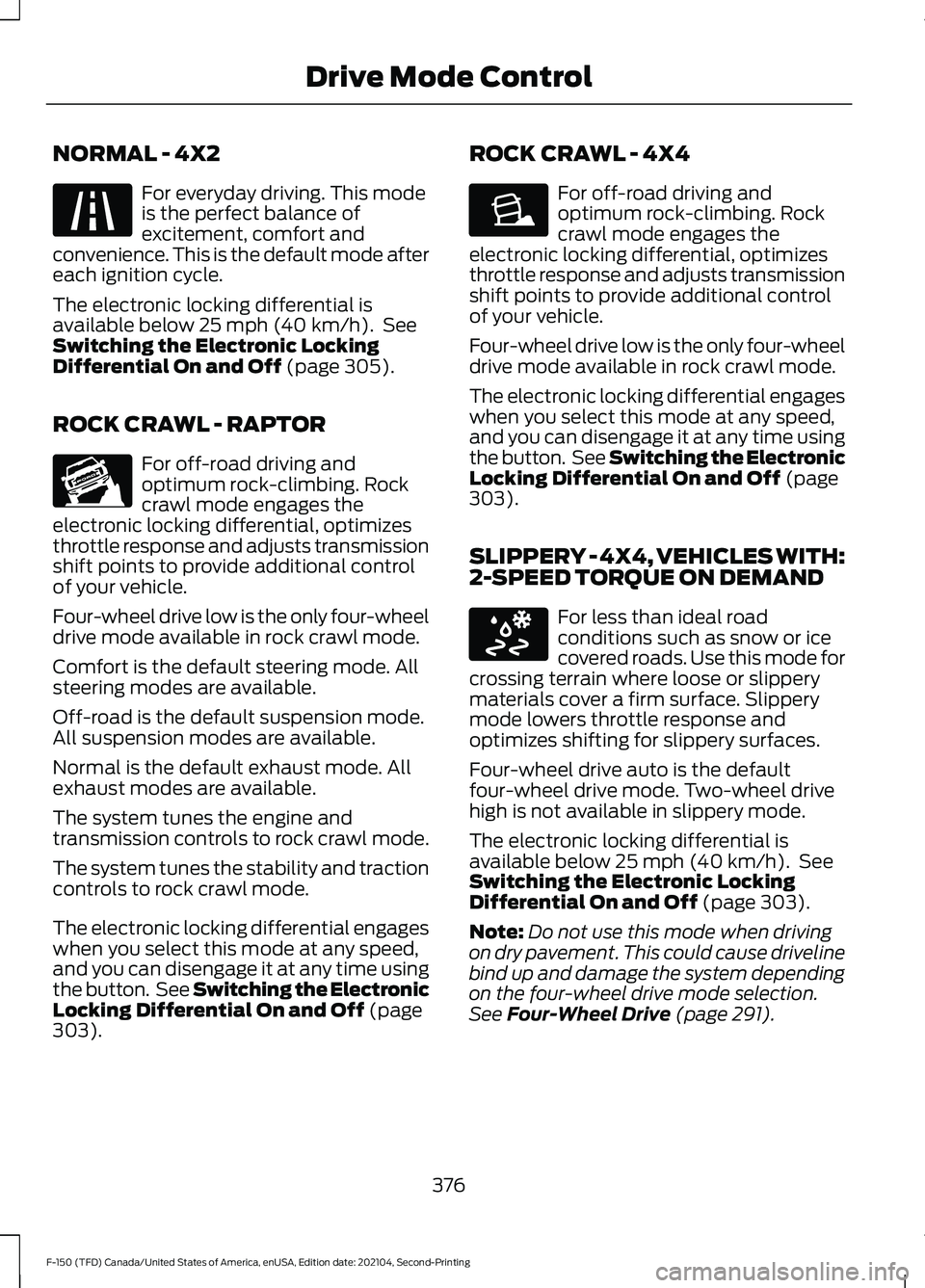 FORD F-150 2021 Owners Manual NORMAL - 4X2
For everyday driving. This mode
is the perfect balance of
excitement, comfort and
convenience. This is the default mode after
each ignition cycle.
The electronic locking differential is
a FORD F-150 2021 Owners Manual NORMAL - 4X2
For everyday driving. This mode
is the perfect balance of
excitement, comfort and
convenience. This is the default mode after
each ignition cycle.
The electronic locking differential is
a