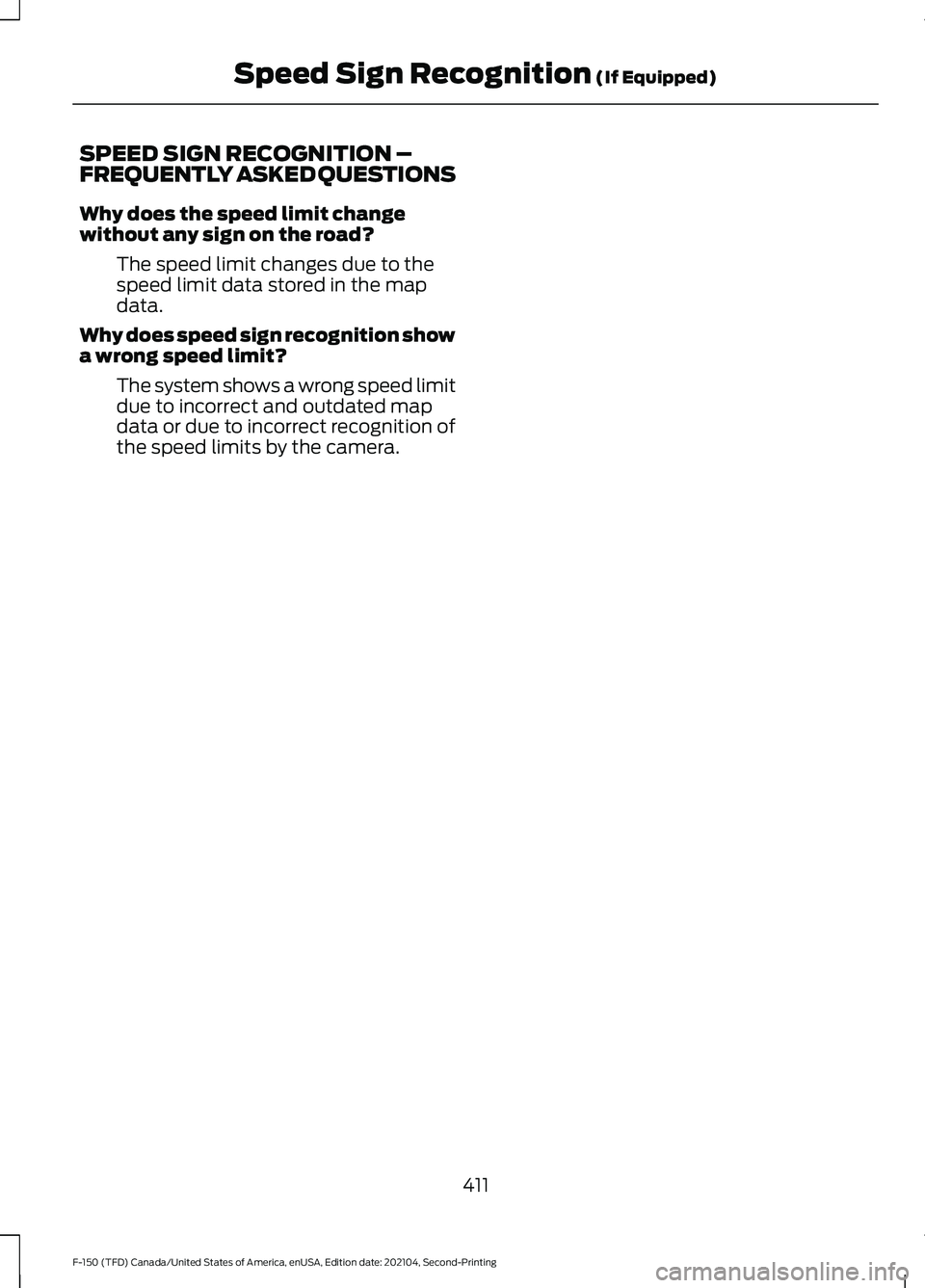 FORD F-150 2021 Owners Manual SPEED SIGN RECOGNITION –
FREQUENTLY ASKED QUESTIONS
Why does the speed limit change
without any sign on the road?
The speed limit changes due to the
speed limit data stored in the map
data.
Why does FORD F-150 2021 Owners Manual SPEED SIGN RECOGNITION –
FREQUENTLY ASKED QUESTIONS
Why does the speed limit change
without any sign on the road?
The speed limit changes due to the
speed limit data stored in the map
data.
Why does