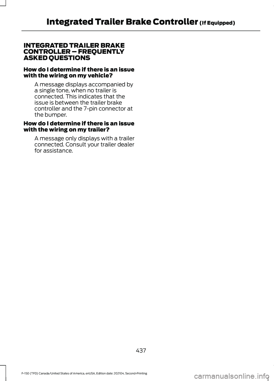 FORD F-150 2021 Owners Manual INTEGRATED TRAILER BRAKE
CONTROLLER – FREQUENTLY
ASKED QUESTIONS
How do I determine if there is an issue
with the wiring on my vehicle?
A message displays accompanied by
a single tone, when no trail FORD F-150 2021 Owners Manual INTEGRATED TRAILER BRAKE
CONTROLLER – FREQUENTLY
ASKED QUESTIONS
How do I determine if there is an issue
with the wiring on my vehicle?
A message displays accompanied by
a single tone, when no trail