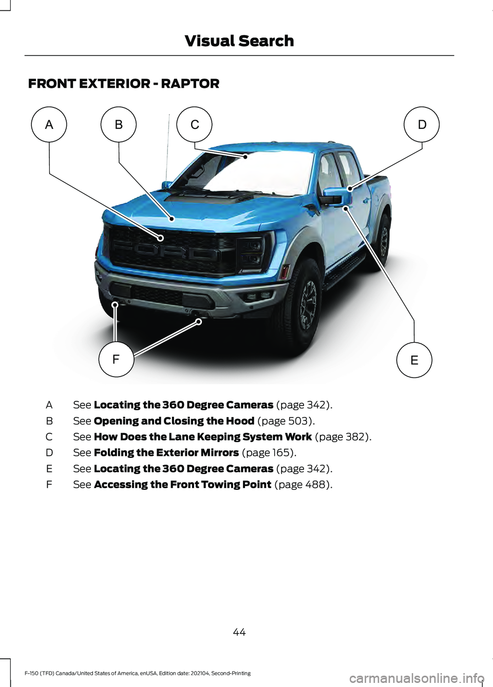 FORD F-150 2021 Owners Manual FRONT EXTERIOR - RAPTOR
See Locating the 360 Degree Cameras (page 342).
A
See
Opening and Closing the Hood (page 503).
B
See
How Does the Lane Keeping System Work (page 382).
C
See
Folding the Exte FORD F-150 2021 Owners Manual FRONT EXTERIOR - RAPTOR
See Locating the 360 Degree Cameras (page 342).
A
See
Opening and Closing the Hood (page 503).
B
See
How Does the Lane Keeping System Work (page 382).
C
See
Folding the Exte