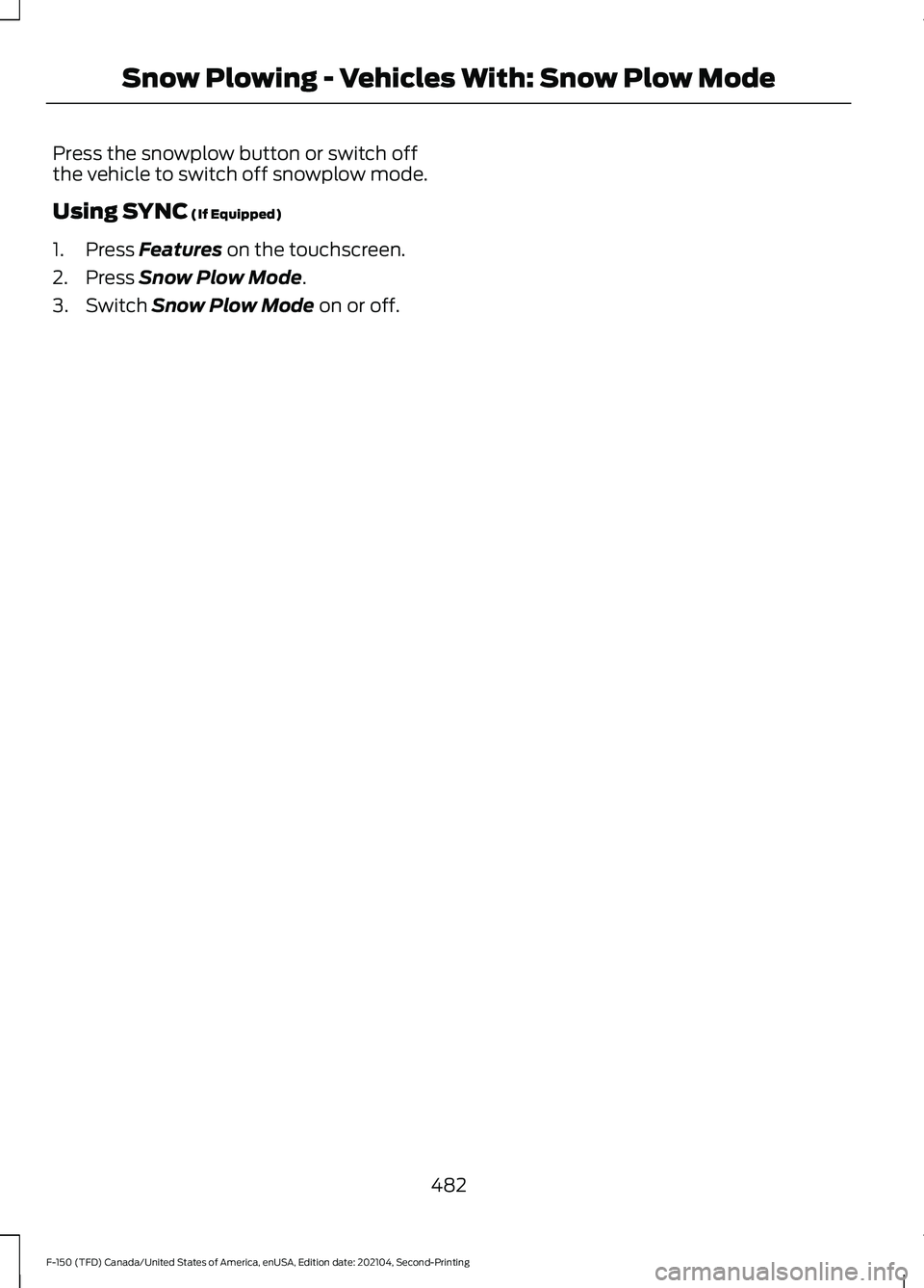 FORD F-150 2021 Owners Manual Press the snowplow button or switch off
the vehicle to switch off snowplow mode.
Using SYNC (If Equipped)
1. Press
Features on the touchscreen.
2. Press
Snow Plow Mode.
3. Switch
Snow Plow Mode on FORD F-150 2021 Owners Manual Press the snowplow button or switch off
the vehicle to switch off snowplow mode.
Using SYNC (If Equipped)
1. Press
Features on the touchscreen.
2. Press
Snow Plow Mode.
3. Switch
Snow Plow Mode on