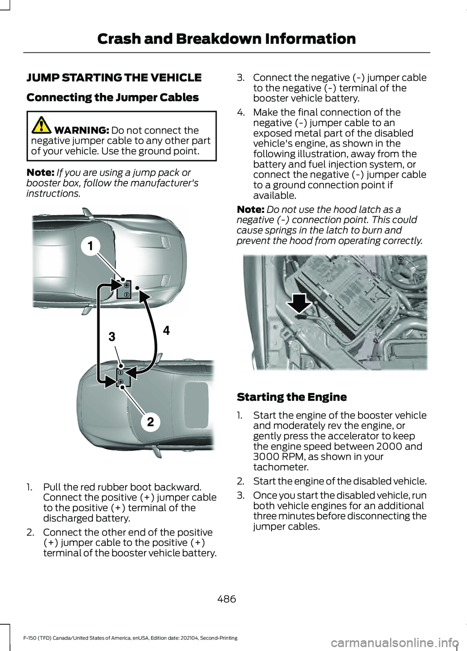 FORD F-150 2021 Owners Manual JUMP STARTING THE VEHICLE
Connecting the Jumper Cables
WARNING: Do not connect the
negative jumper cable to any other part
of your vehicle. Use the ground point.
Note: If you are using a jump pack or
FORD F-150 2021 Owners Manual JUMP STARTING THE VEHICLE
Connecting the Jumper Cables
WARNING: Do not connect the
negative jumper cable to any other part
of your vehicle. Use the ground point.
Note: If you are using a jump pack or