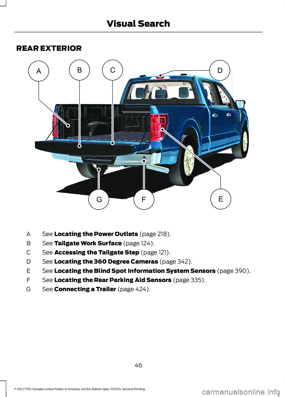 FORD F-150 2021 Owners Manual REAR EXTERIOR
See Locating the Power Outlets (page 218).
A
See
Tailgate Work Surface (page 124).
B
See
Accessing the Tailgate Step (page 121).
C
See
Locating the 360 Degree Cameras (page 342).
D
Se FORD F-150 2021 Owners Manual REAR EXTERIOR
See Locating the Power Outlets (page 218).
A
See
Tailgate Work Surface (page 124).
B
See
Accessing the Tailgate Step (page 121).
C
See
Locating the 360 Degree Cameras (page 342).
D
Se