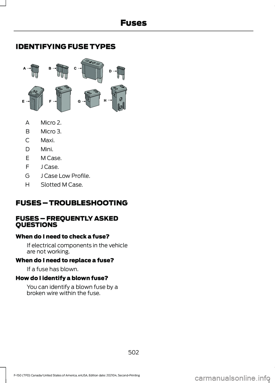 FORD F-150 2021 Owners Manual IDENTIFYING FUSE TYPES
Micro 2.
A
Micro 3.
B
Maxi.
C
Mini.
D
M Case.
E
J Case.
F
J Case Low Profile.
G
Slotted M Case.
H
FUSES – TROUBLESHOOTING
FUSES – FREQUENTLY ASKED
QUESTIONS
When do I need t FORD F-150 2021 Owners Manual IDENTIFYING FUSE TYPES
Micro 2.
A
Micro 3.
B
Maxi.
C
Mini.
D
M Case.
E
J Case.
F
J Case Low Profile.
G
Slotted M Case.
H
FUSES – TROUBLESHOOTING
FUSES – FREQUENTLY ASKED
QUESTIONS
When do I need t