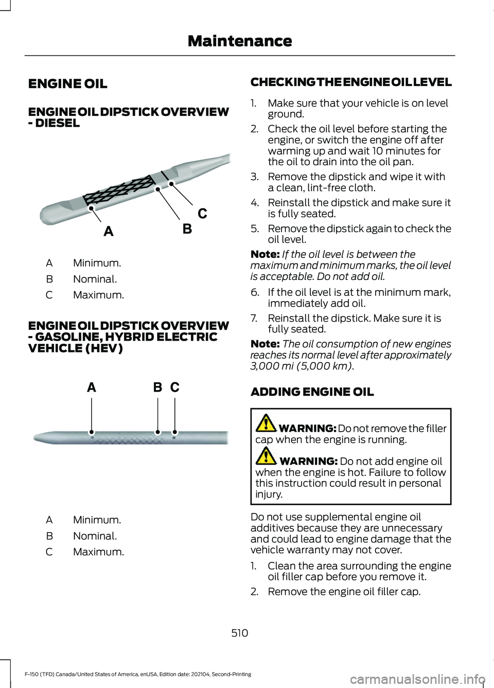 FORD F-150 2021 Owners Manual ENGINE OIL
ENGINE OIL DIPSTICK OVERVIEW
- DIESEL
Minimum.
A
Nominal.
B
Maximum.
C
ENGINE OIL DIPSTICK OVERVIEW
- GASOLINE, HYBRID ELECTRIC
VEHICLE (HEV) Minimum.
A
Nominal.
B
Maximum.
C CHECKING THE E FORD F-150 2021 Owners Manual ENGINE OIL
ENGINE OIL DIPSTICK OVERVIEW
- DIESEL
Minimum.
A
Nominal.
B
Maximum.
C
ENGINE OIL DIPSTICK OVERVIEW
- GASOLINE, HYBRID ELECTRIC
VEHICLE (HEV) Minimum.
A
Nominal.
B
Maximum.
C CHECKING THE E