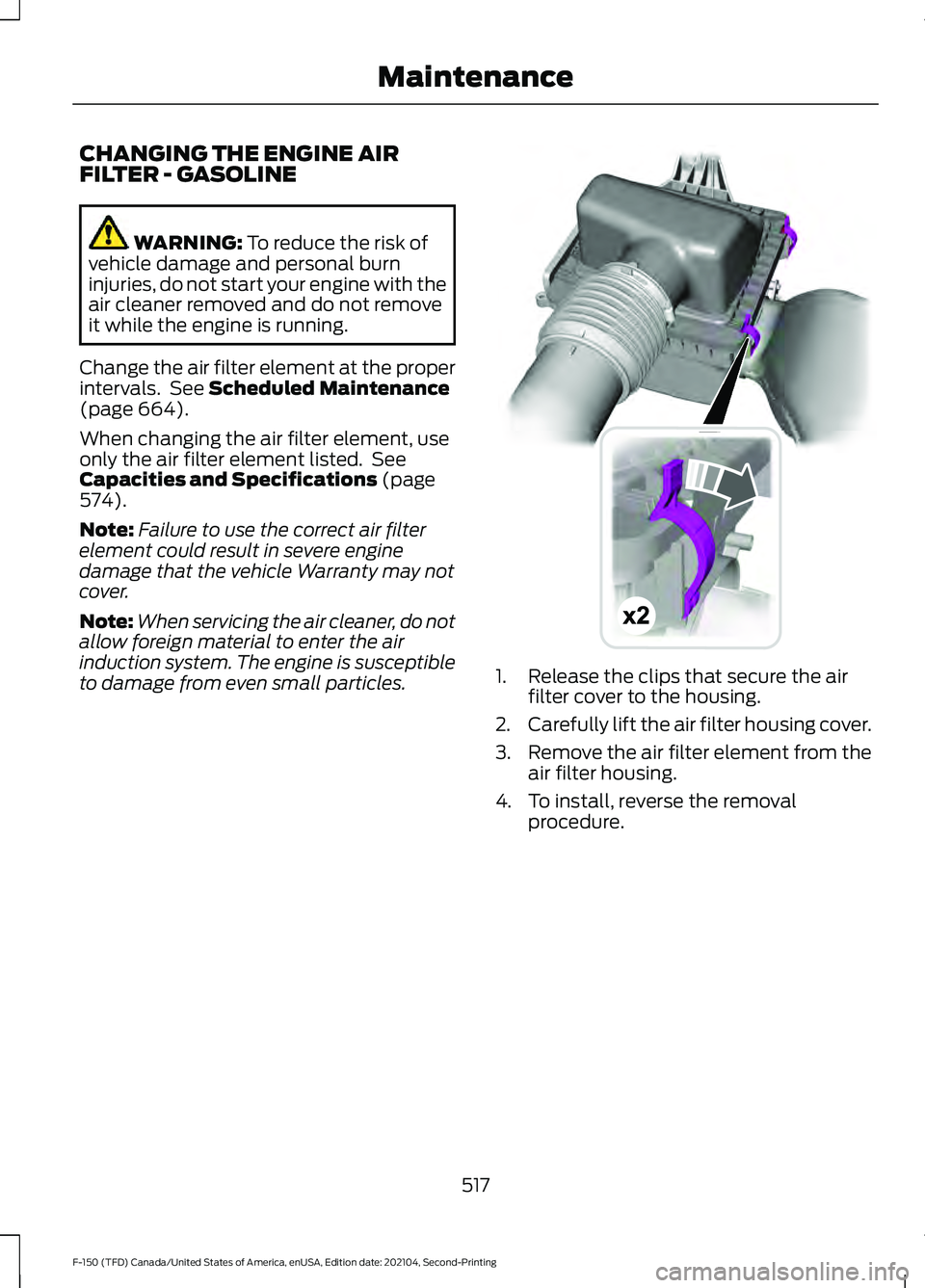 FORD F-150 2021 Owners Manual CHANGING THE ENGINE AIR
FILTER - GASOLINE
WARNING: To reduce the risk of
vehicle damage and personal burn
injuries, do not start your engine with the
air cleaner removed and do not remove
it while the FORD F-150 2021 Owners Manual CHANGING THE ENGINE AIR
FILTER - GASOLINE
WARNING: To reduce the risk of
vehicle damage and personal burn
injuries, do not start your engine with the
air cleaner removed and do not remove
it while the