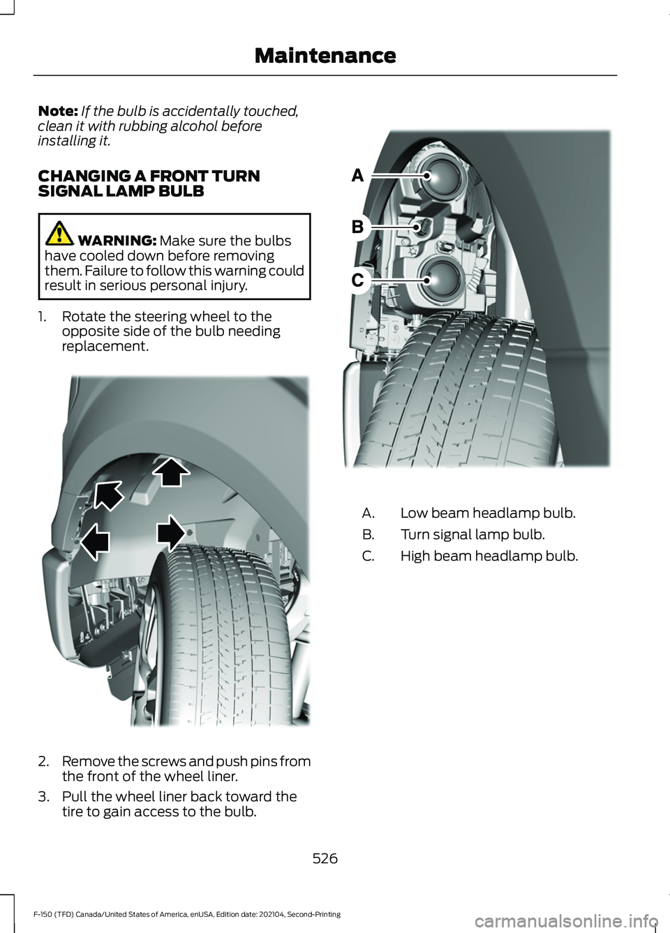 FORD F-150 2021 Owners Manual Note:
If the bulb is accidentally touched,
clean it with rubbing alcohol before
installing it.
CHANGING A FRONT TURN
SIGNAL LAMP BULB WARNING: Make sure the bulbs
have cooled down before removing
them FORD F-150 2021 Owners Manual Note:
If the bulb is accidentally touched,
clean it with rubbing alcohol before
installing it.
CHANGING A FRONT TURN
SIGNAL LAMP BULB WARNING: Make sure the bulbs
have cooled down before removing
them