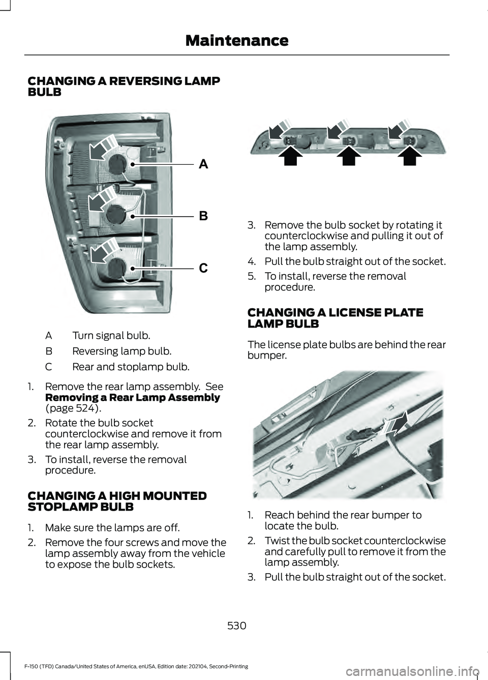 FORD F-150 2021 Owners Manual CHANGING A REVERSING LAMP
BULB
Turn signal bulb.
A
Reversing lamp bulb.
B
Rear and stoplamp bulb.
C
1. Remove the rear lamp assembly. See Removing a Rear Lamp Assembly
(page 524).
2. Rotate the bulb FORD F-150 2021 Owners Manual CHANGING A REVERSING LAMP
BULB
Turn signal bulb.
A
Reversing lamp bulb.
B
Rear and stoplamp bulb.
C
1. Remove the rear lamp assembly. See Removing a Rear Lamp Assembly
(page 524).
2. Rotate the bulb