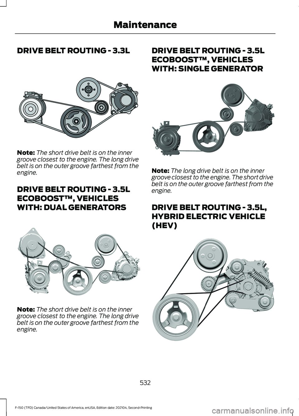 FORD F-150 2021 Owners Manual DRIVE BELT ROUTING - 3.3L
Note:
The short drive belt is on the inner
groove closest to the engine. The long drive
belt is on the outer groove farthest from the
engine.
DRIVE BELT ROUTING - 3.5L
ECOBOO FORD F-150 2021 Owners Manual DRIVE BELT ROUTING - 3.3L
Note:
The short drive belt is on the inner
groove closest to the engine. The long drive
belt is on the outer groove farthest from the
engine.
DRIVE BELT ROUTING - 3.5L
ECOBOO