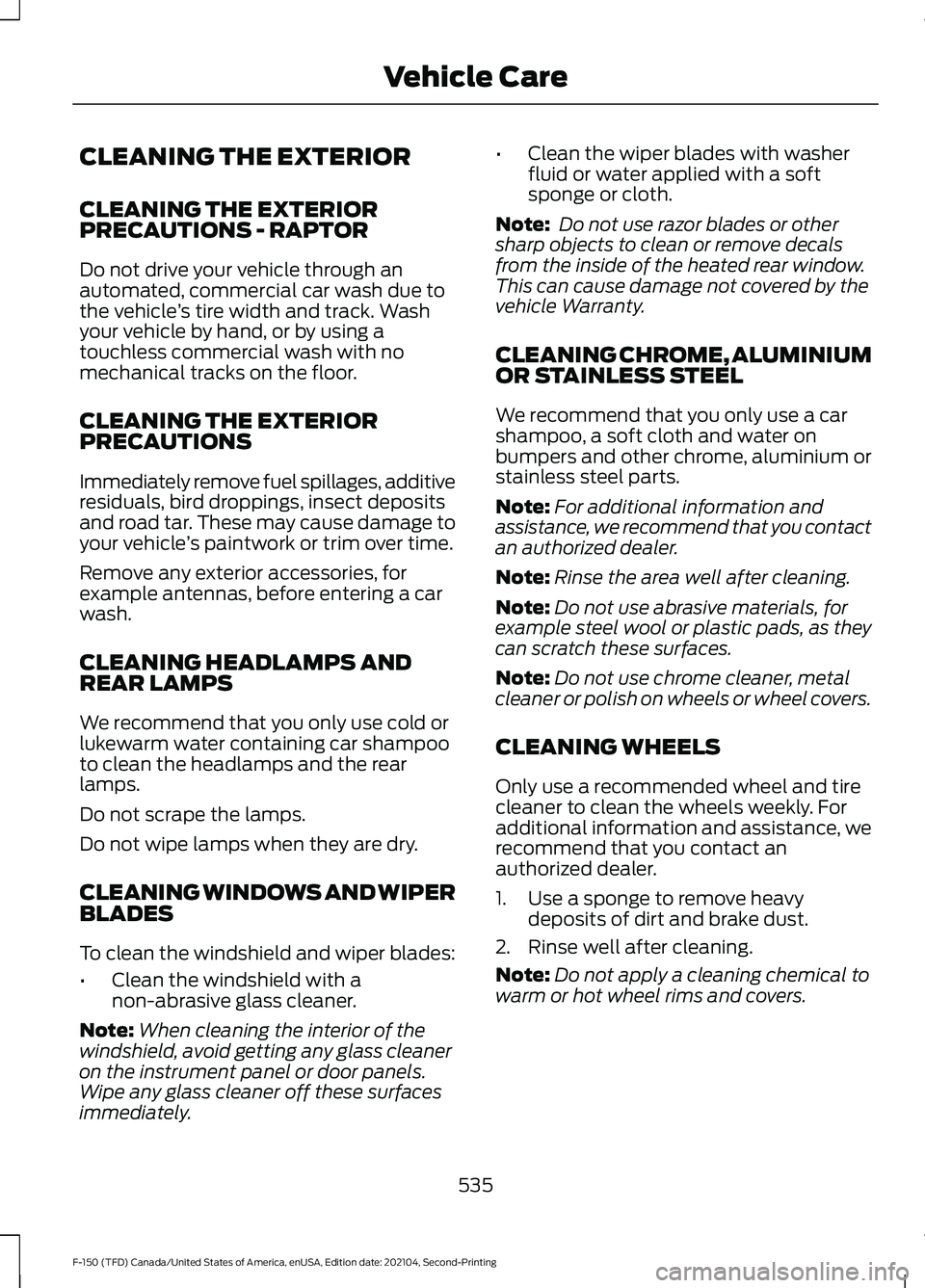 FORD F-150 2021 Owners Manual CLEANING THE EXTERIOR
CLEANING THE EXTERIOR
PRECAUTIONS - RAPTOR
Do not drive your vehicle through an
automated, commercial car wash due to
the vehicle
’s tire width and track. Wash
your vehicle by FORD F-150 2021 Owners Manual CLEANING THE EXTERIOR
CLEANING THE EXTERIOR
PRECAUTIONS - RAPTOR
Do not drive your vehicle through an
automated, commercial car wash due to
the vehicle
’s tire width and track. Wash
your vehicle by