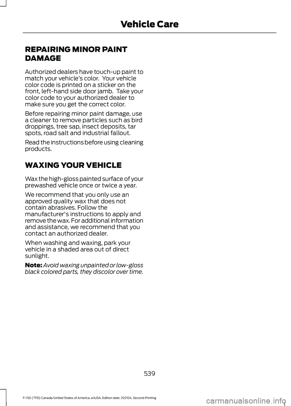 FORD F-150 2021 Owners Manual REPAIRING MINOR PAINT
DAMAGE
Authorized dealers have touch-up paint to
match your vehicle
’s color. Your vehicle
color code is printed on a sticker on the
front, left-hand side door jamb. Take you FORD F-150 2021 Owners Manual REPAIRING MINOR PAINT
DAMAGE
Authorized dealers have touch-up paint to
match your vehicle
’s color. Your vehicle
color code is printed on a sticker on the
front, left-hand side door jamb. Take you