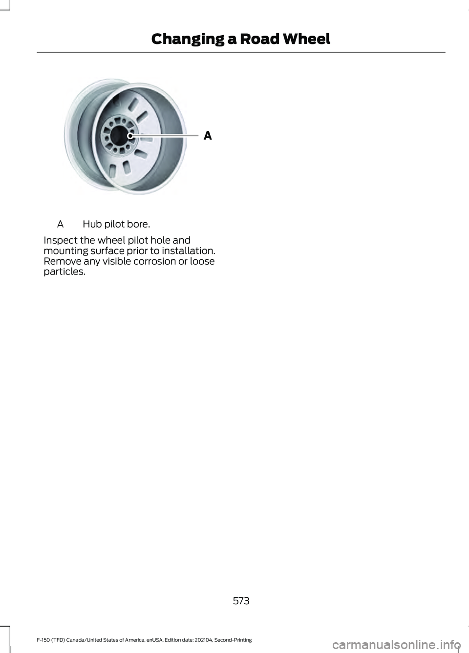FORD F-150 2021 Owners Manual Hub pilot bore.
A
Inspect the wheel pilot hole and
mounting surface prior to installation.
Remove any visible corrosion or loose
particles.
573
F-150 (TFD) Canada/United States of America, enUSA, Edit FORD F-150 2021 Owners Manual Hub pilot bore.
A
Inspect the wheel pilot hole and
mounting surface prior to installation.
Remove any visible corrosion or loose
particles.
573
F-150 (TFD) Canada/United States of America, enUSA, Edit