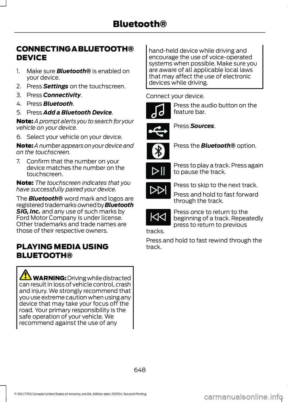 FORD F-150 2021 Owners Manual CONNECTING A BLUETOOTH®
DEVICE
1. Make sure Bluetooth® is enabled on
your device.
2. Press
Settings on the touchscreen.
3. Press
Connectivity.
4. Press
Bluetooth.
5. Press
Add a Bluetooth Device FORD F-150 2021 Owners Manual CONNECTING A BLUETOOTH®
DEVICE
1. Make sure Bluetooth® is enabled on
your device.
2. Press
Settings on the touchscreen.
3. Press
Connectivity.
4. Press
Bluetooth.
5. Press
Add a Bluetooth Device