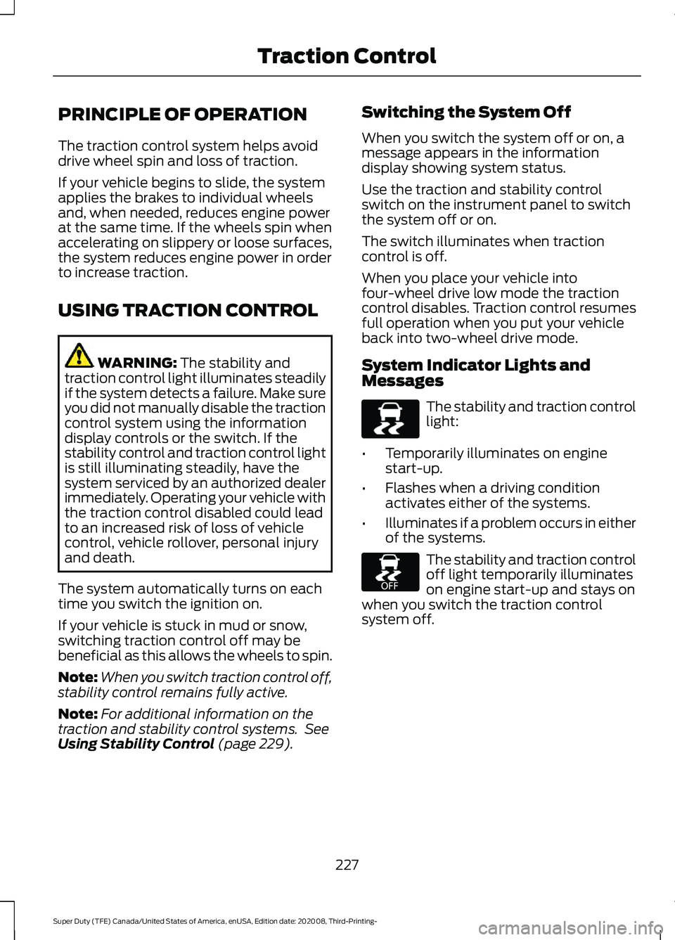 FORD F-250 2021 User Guide PRINCIPLE OF OPERATION
The traction control system helps avoid
drive wheel spin and loss of traction.
If your vehicle begins to slide, the system
applies the brakes to individual wheels
and, when need