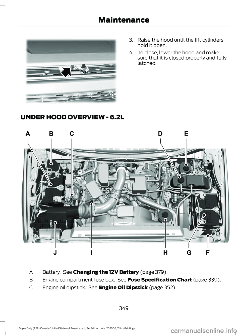 FORD F-350 2021  Owners Manual 3. Raise the hood until the lift cylinders
hold it open.
4. To close, lower the hood and make sure that it is closed properly and fully
latched.
UNDER HOOD OVERVIEW - 6.2L Battery.  See Changing the 1