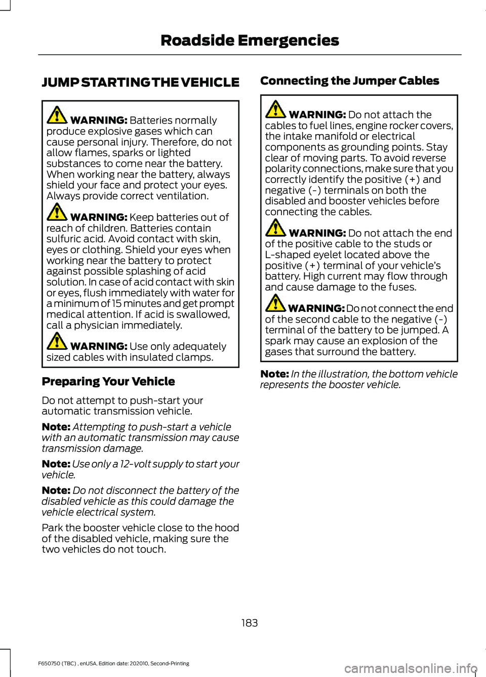 FORD F650/750 2021 Owners Manual JUMP STARTING THE VEHICLE
WARNING: Batteries normally
produce explosive gases which can
cause personal injury. Therefore, do not
allow flames, sparks or lighted
substances to come near the battery.
Wh FORD F650/750 2021 Owners Manual JUMP STARTING THE VEHICLE
WARNING: Batteries normally
produce explosive gases which can
cause personal injury. Therefore, do not
allow flames, sparks or lighted
substances to come near the battery.
Wh