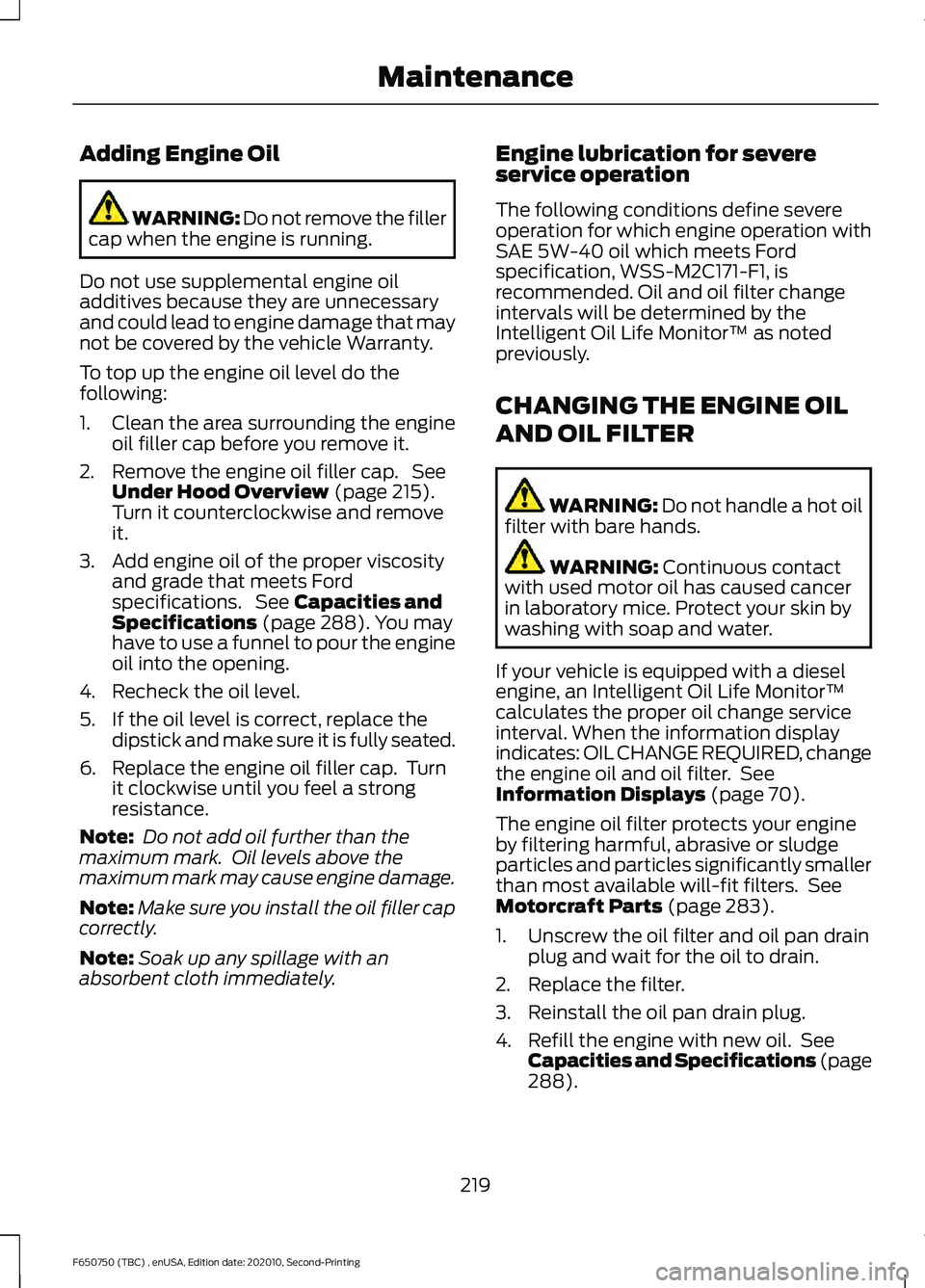 FORD F650/750 2021  Owners Manual Adding Engine Oil
WARNING: Do not remove the filler
cap when the engine is running.
Do not use supplemental engine oil
additives because they are unnecessary
and could lead to engine damage that may
n