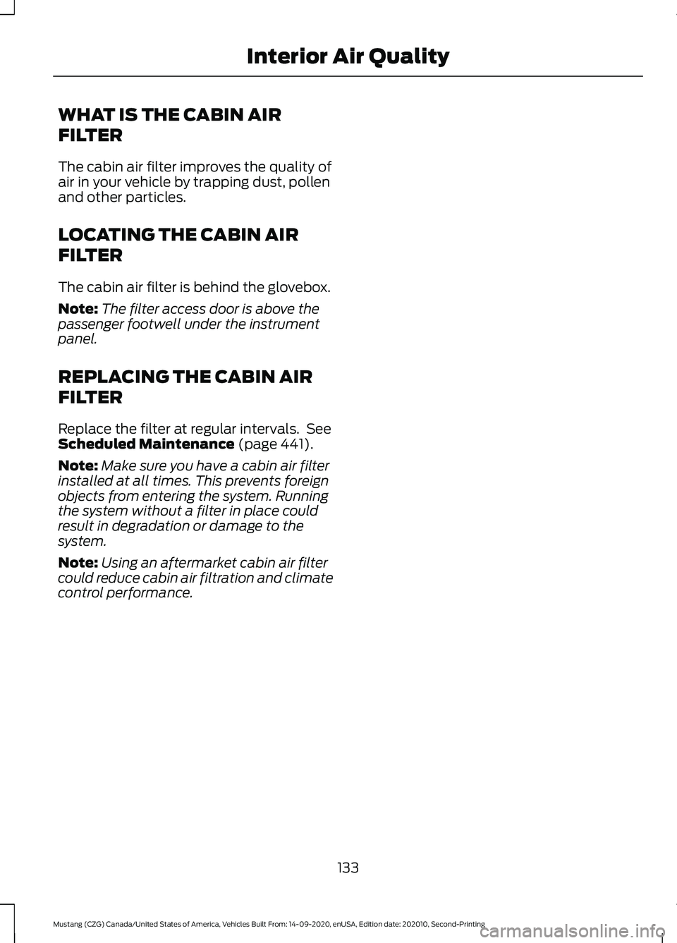 FORD MUSTANG 2021 Owners Manual WHAT IS THE CABIN AIR
FILTER
The cabin air filter improves the quality of
air in your vehicle by trapping dust, pollen
and other particles.
LOCATING THE CABIN AIR
FILTER
The cabin air filter is behind FORD MUSTANG 2021 Owners Manual WHAT IS THE CABIN AIR
FILTER
The cabin air filter improves the quality of
air in your vehicle by trapping dust, pollen
and other particles.
LOCATING THE CABIN AIR
FILTER
The cabin air filter is behind