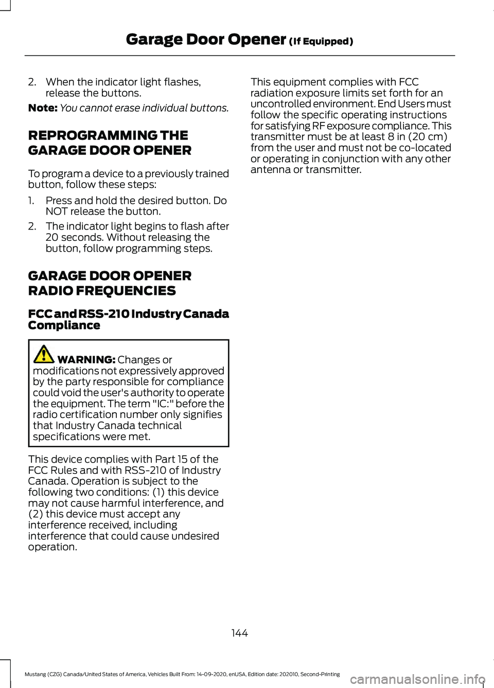 FORD MUSTANG 2021 Owners Manual 2. When the indicator light flashes,
release the buttons.
Note: You cannot erase individual buttons.
REPROGRAMMING THE
GARAGE DOOR OPENER
To program a device to a previously trained
button, follow the FORD MUSTANG 2021 Owners Manual 2. When the indicator light flashes,
release the buttons.
Note: You cannot erase individual buttons.
REPROGRAMMING THE
GARAGE DOOR OPENER
To program a device to a previously trained
button, follow the