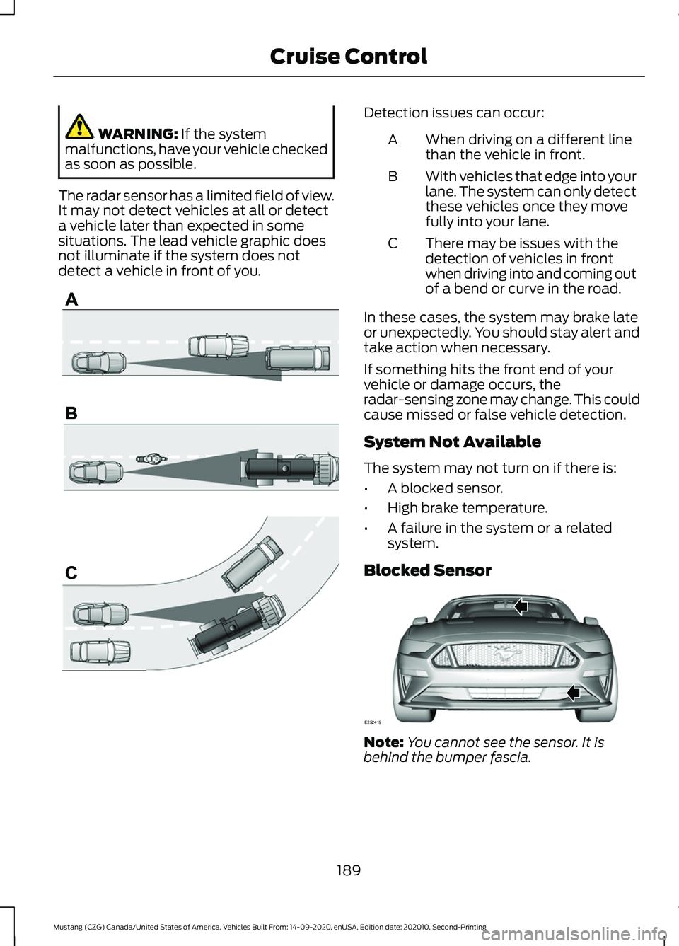 FORD MUSTANG 2021  Owners Manual WARNING: If the system
malfunctions, have your vehicle checked
as soon as possible.
The radar sensor has a limited field of view.
It may not detect vehicles at all or detect
a vehicle later than expec