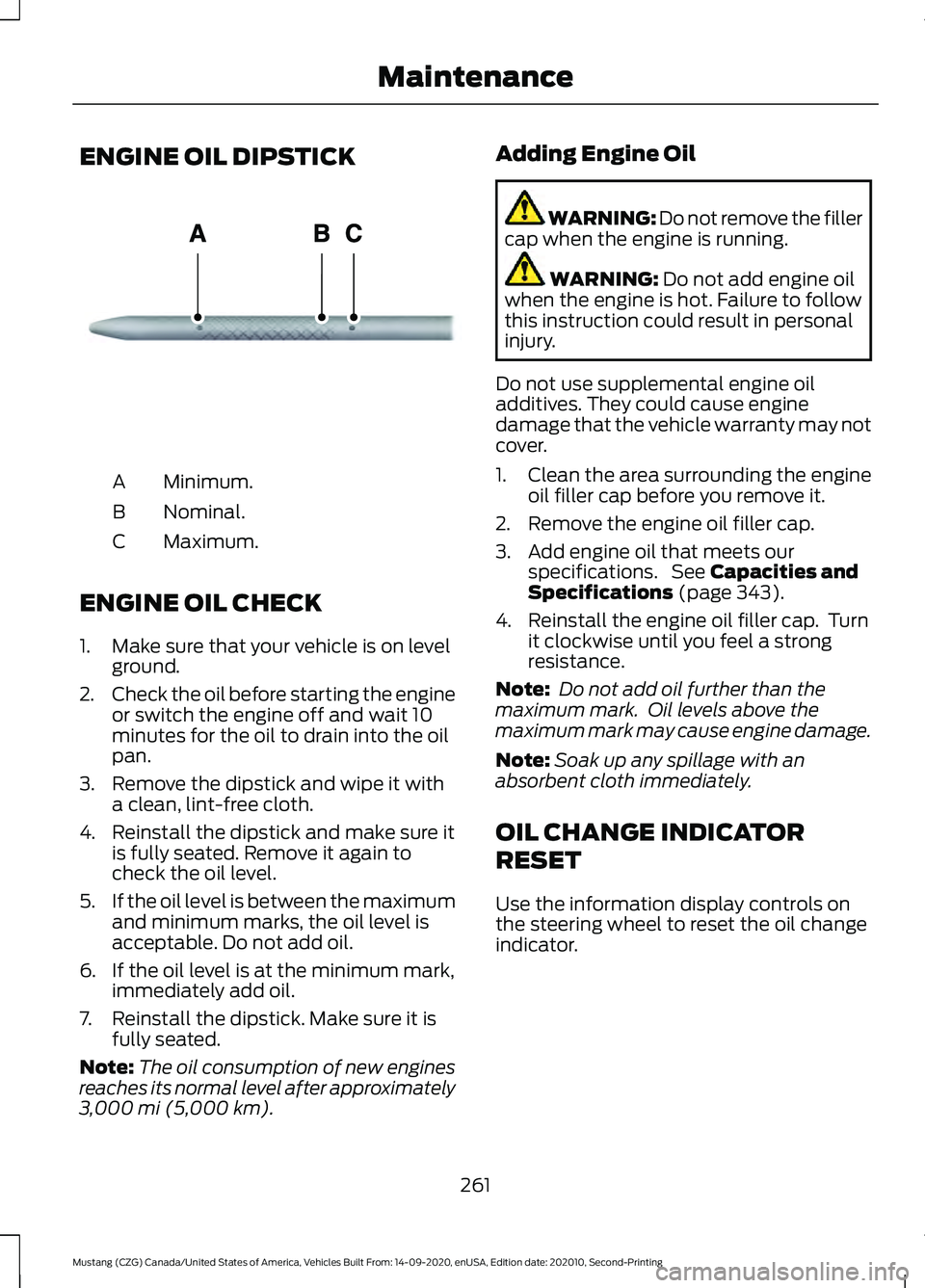 FORD MUSTANG 2021 Owners Manual ENGINE OIL DIPSTICK
Minimum.
A
Nominal.
B
Maximum.
C
ENGINE OIL CHECK
1. Make sure that your vehicle is on level ground.
2. Check the oil before starting the engine
or switch the engine off and wait 1 FORD MUSTANG 2021 Owners Manual ENGINE OIL DIPSTICK
Minimum.
A
Nominal.
B
Maximum.
C
ENGINE OIL CHECK
1. Make sure that your vehicle is on level ground.
2. Check the oil before starting the engine
or switch the engine off and wait 1