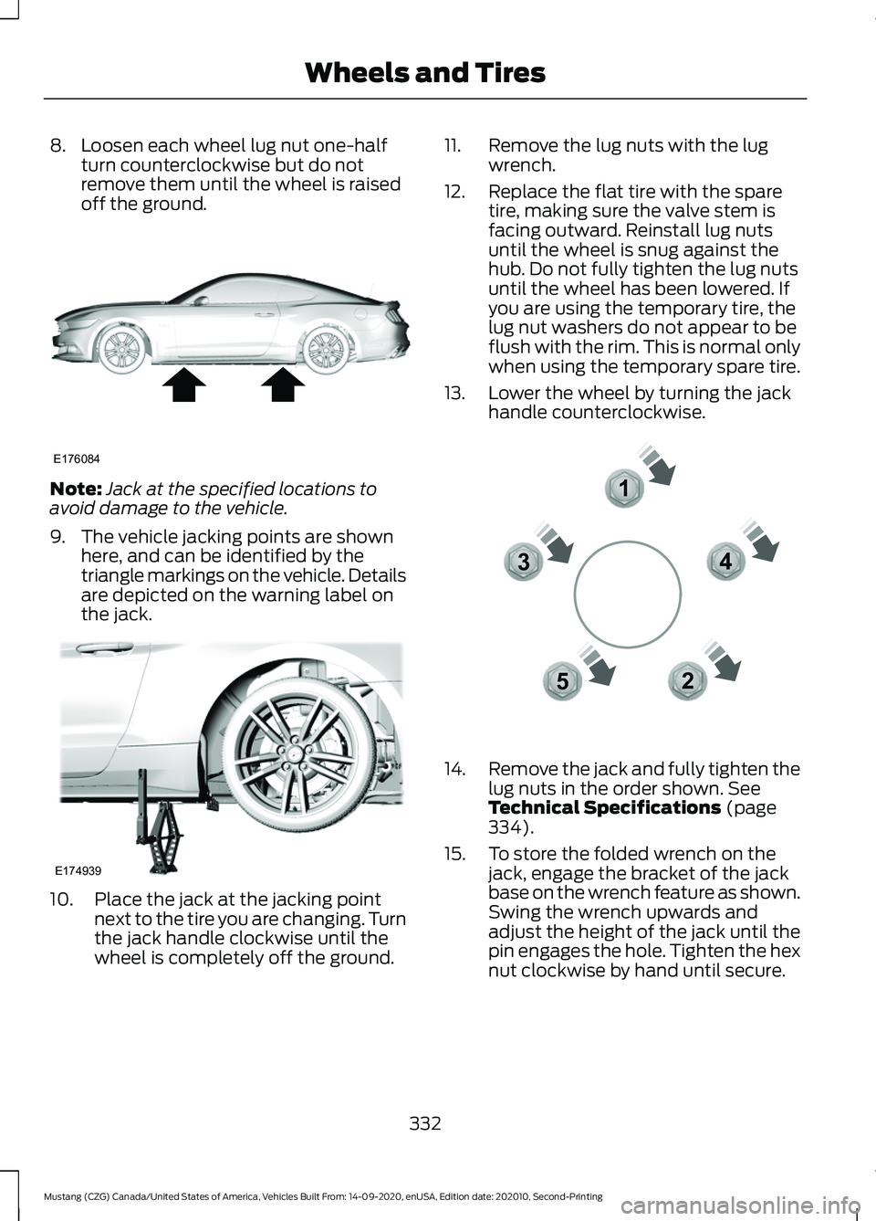FORD MUSTANG 2021  Owners Manual 8. Loosen each wheel lug nut one-half
turn counterclockwise but do not
remove them until the wheel is raised
off the ground. Note:
Jack at the specified locations to
avoid damage to the vehicle.
9. Th