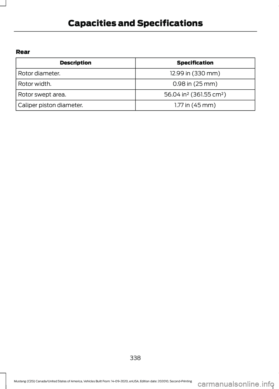 FORD MUSTANG 2021  Owners Manual Rear
Specification
Description
12.99 in (330 mm)
Rotor diameter.
0.98 in (25 mm)
Rotor width.
56.04 in² (361.55 cm²)
Rotor swept area.
1.77 in (45 mm)
Caliper piston diameter.
338
Mustang (CZG) Cana