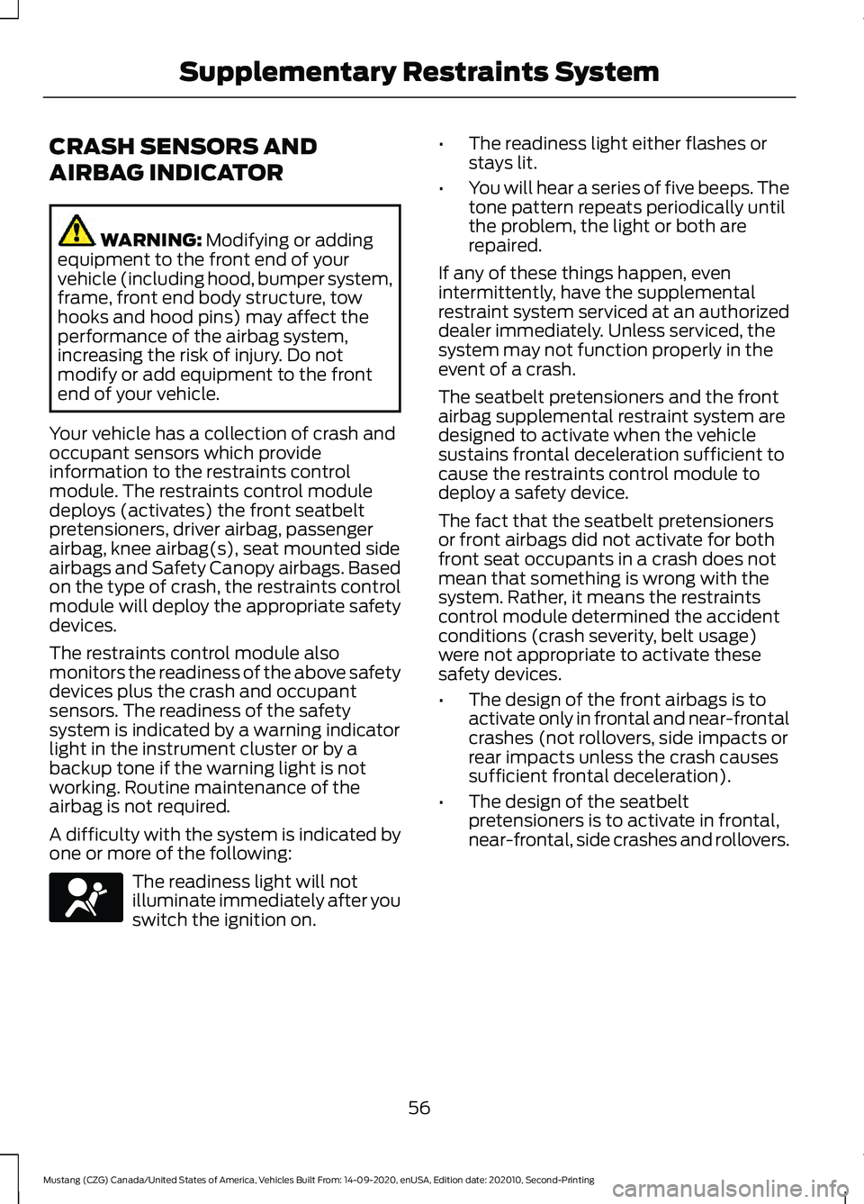 FORD MUSTANG 2021  Owners Manual CRASH SENSORS AND
AIRBAG INDICATOR
WARNING: Modifying or adding
equipment to the front end of your
vehicle (including hood, bumper system,
frame, front end body structure, tow
hooks and hood pins) may