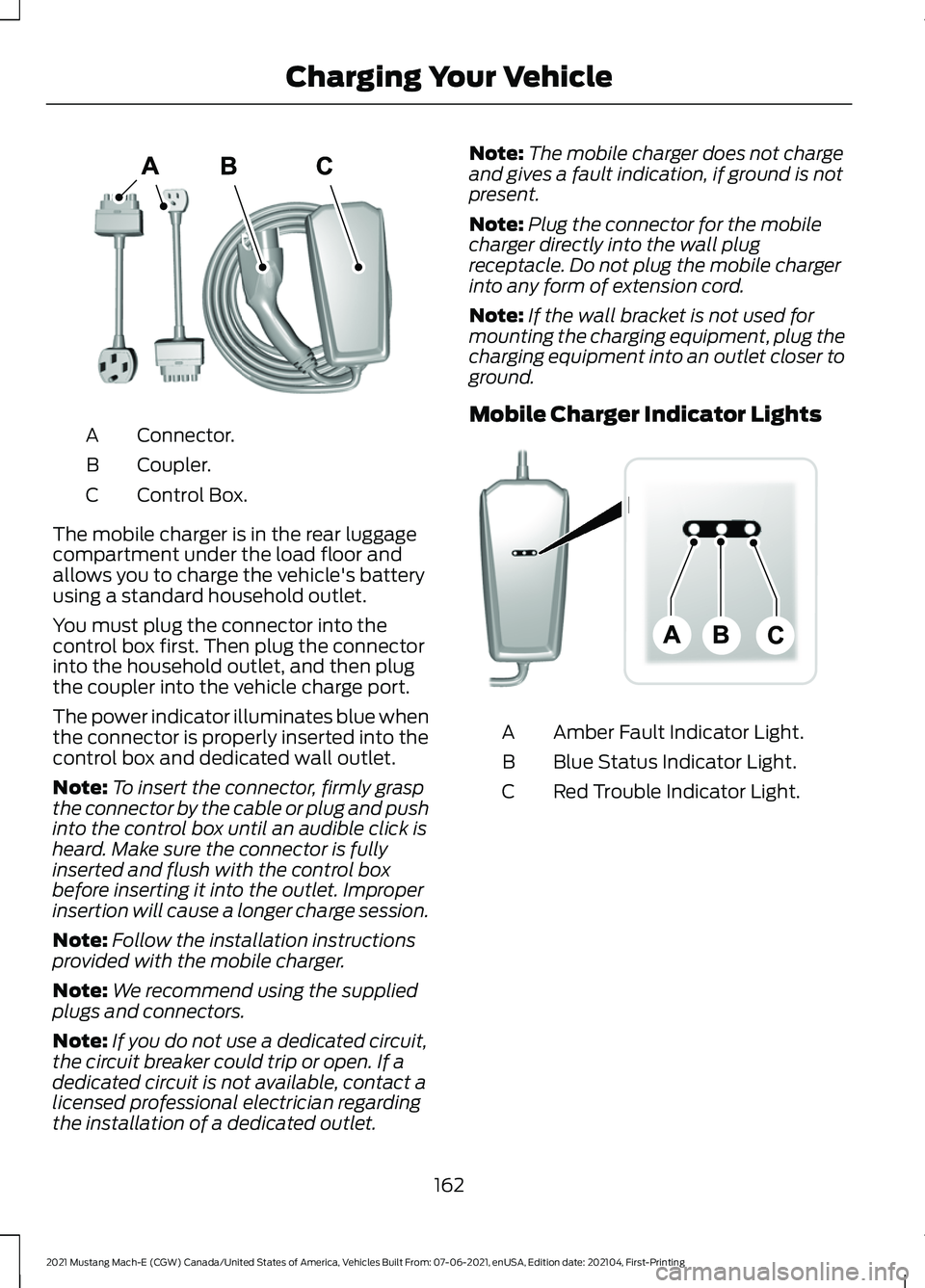 FORD MUSTANG MACH-E 2021 Owners Manual Connector.
A
Coupler.
B
Control Box.
C
The mobile charger is in the rear luggage
compartment under the load floor and
allows you to charge the vehicle's battery
using a standard household outlet.
FORD MUSTANG MACH-E 2021 Owners Manual Connector.
A
Coupler.
B
Control Box.
C
The mobile charger is in the rear luggage
compartment under the load floor and
allows you to charge the vehicle's battery
using a standard household outlet.