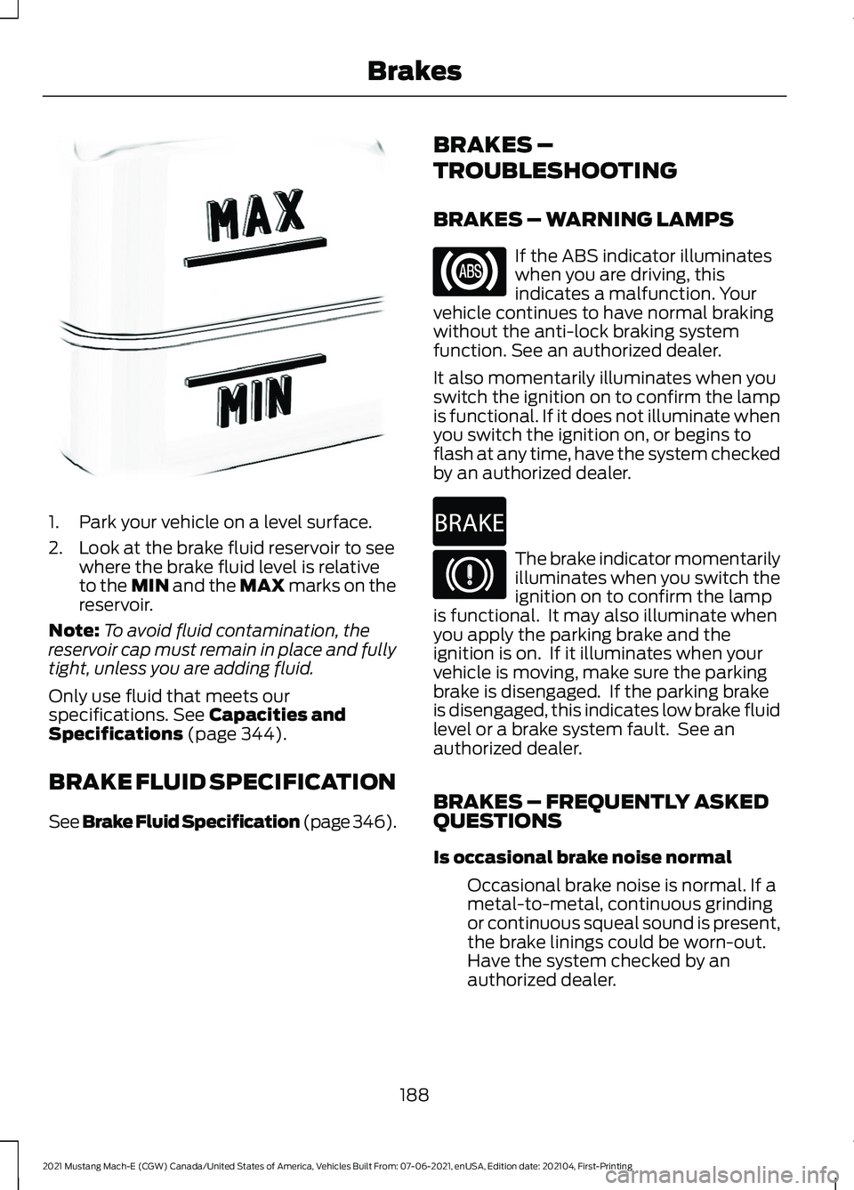 FORD MUSTANG MACH-E 2021 Owners Manual 1. Park your vehicle on a level surface.
2. Look at the brake fluid reservoir to see
where the brake fluid level is relative
to the MIN and the MAX marks on the
reservoir.
Note: To avoid fluid contami FORD MUSTANG MACH-E 2021 Owners Manual 1. Park your vehicle on a level surface.
2. Look at the brake fluid reservoir to see
where the brake fluid level is relative
to the MIN and the MAX marks on the
reservoir.
Note: To avoid fluid contami