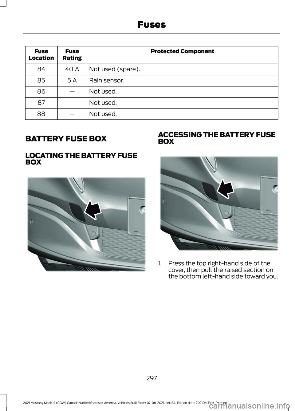 FORD MUSTANG MACH-E 2021  Owners Manual Protected Component
Fuse
Rating
Fuse
Location
Not used (spare).
40 A
84
Rain sensor.
5 A
85
Not used.
—
86
Not used.
—
87
Not used.
—
88
BATTERY FUSE BOX
LOCATING THE BATTERY FUSE
BOX ACCESSING 