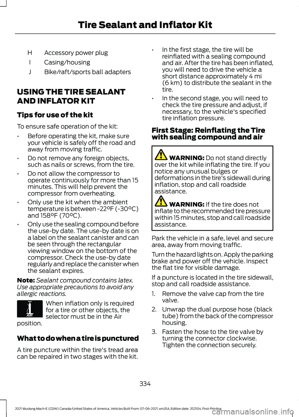 FORD MUSTANG MACH-E 2021 Owners Manual Accessory power plug
H
Casing/housing
I
Bike/raft/sports ball adapters
J
USING THE TIRE SEALANT
AND INFLATOR KIT
Tips for use of the kit
To ensure safe operation of the kit:
• Before operating the k FORD MUSTANG MACH-E 2021 Owners Manual Accessory power plug
H
Casing/housing
I
Bike/raft/sports ball adapters
J
USING THE TIRE SEALANT
AND INFLATOR KIT
Tips for use of the kit
To ensure safe operation of the kit:
• Before operating the k