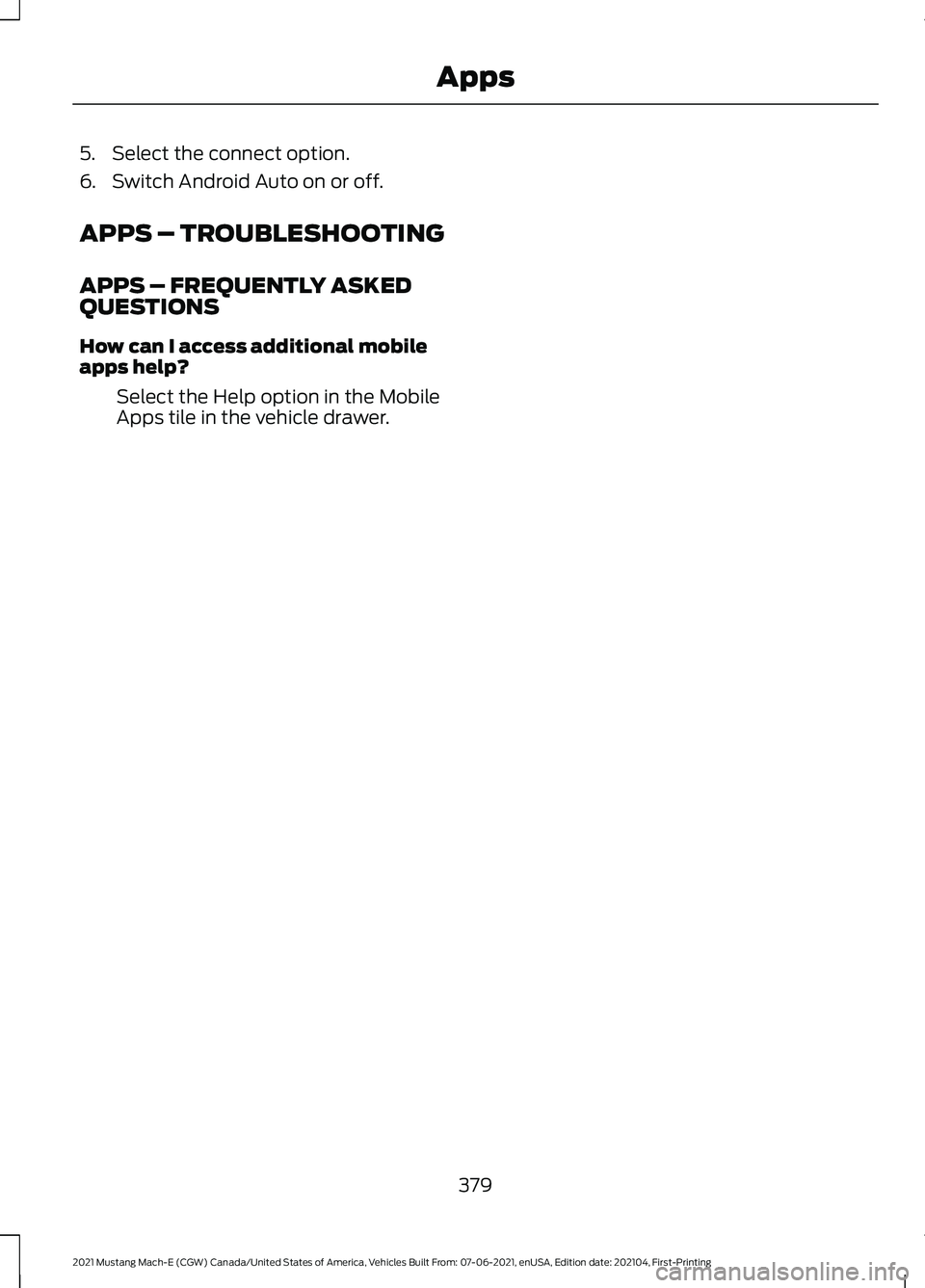 FORD MUSTANG MACH-E 2021 Owners Manual 5. Select the connect option.
6. Switch Android Auto on or off.
APPS – TROUBLESHOOTING
APPS – FREQUENTLY ASKED
QUESTIONS
How can I access additional mobile
apps help?
Select the Help option in the FORD MUSTANG MACH-E 2021 Owners Manual 5. Select the connect option.
6. Switch Android Auto on or off.
APPS – TROUBLESHOOTING
APPS – FREQUENTLY ASKED
QUESTIONS
How can I access additional mobile
apps help?
Select the Help option in the