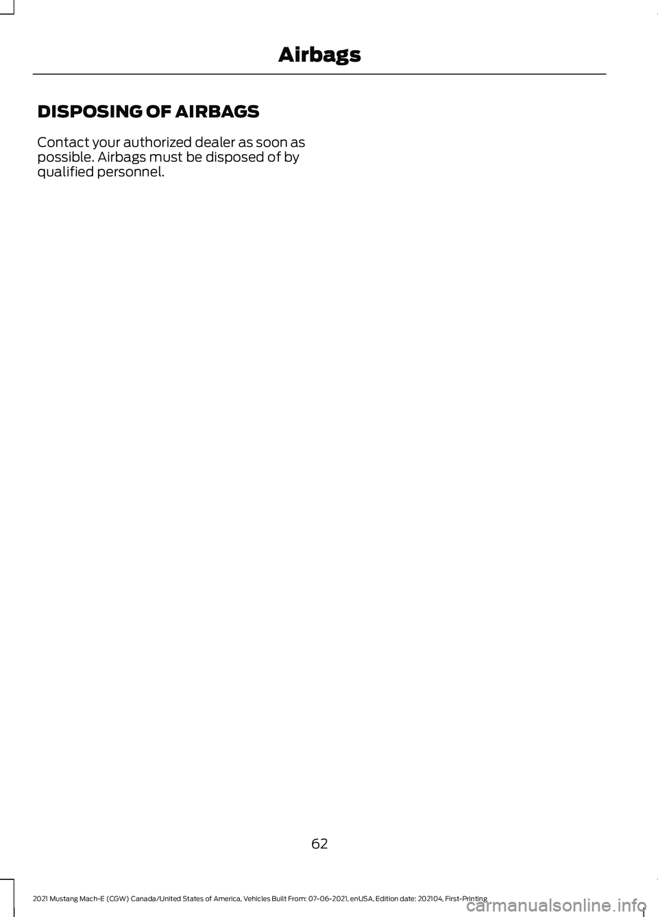 FORD MUSTANG MACH-E 2021 Repair Manual DISPOSING OF AIRBAGS
Contact your authorized dealer as soon as
possible. Airbags must be disposed of by
qualified personnel.
62
2021 Mustang Mach-E (CGW) Canada/United States of America, Vehicles Buil FORD MUSTANG MACH-E 2021 Repair Manual DISPOSING OF AIRBAGS
Contact your authorized dealer as soon as
possible. Airbags must be disposed of by
qualified personnel.
62
2021 Mustang Mach-E (CGW) Canada/United States of America, Vehicles Buil