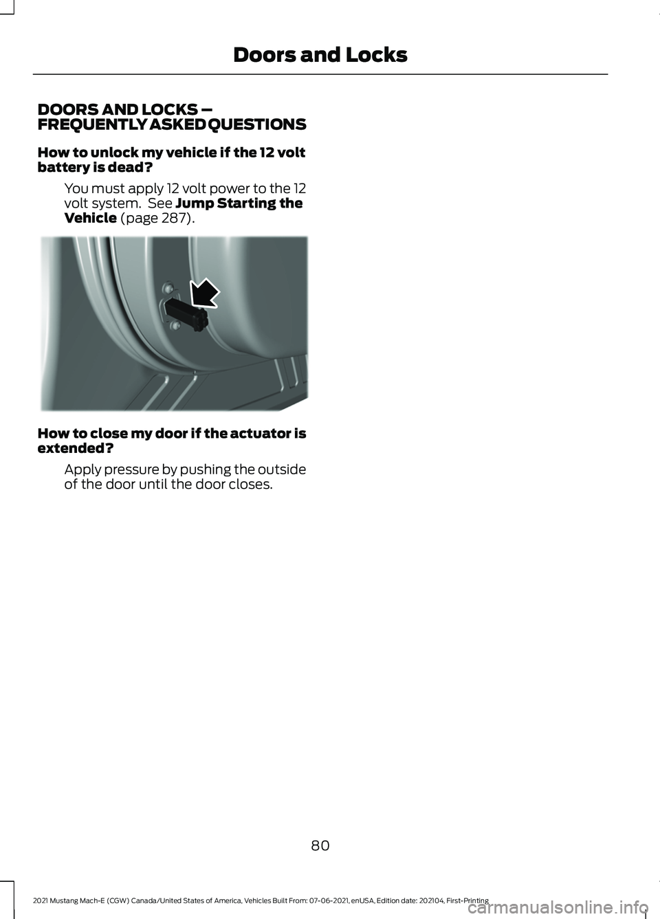 FORD MUSTANG MACH-E 2021 Manual Online DOORS AND LOCKS –
FREQUENTLY ASKED QUESTIONS
How to unlock my vehicle if the 12 volt
battery is dead?
You must apply 12 volt power to the 12
volt system. See Jump Starting the
Vehicle (page 287). H FORD MUSTANG MACH-E 2021 Manual Online DOORS AND LOCKS –
FREQUENTLY ASKED QUESTIONS
How to unlock my vehicle if the 12 volt
battery is dead?
You must apply 12 volt power to the 12
volt system. See Jump Starting the
Vehicle (page 287). H
