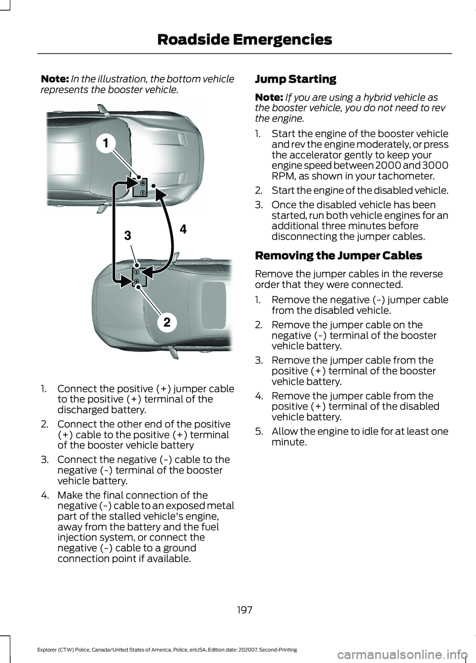 FORD POLICE INTERCEPTOR 2021 Owners Manual Note:
In the illustration, the bottom vehicle
represents the booster vehicle. 1.
Connect the positive (+) jumper cable
to the positive (+) terminal of the
discharged battery.
2. Connect the other end FORD POLICE INTERCEPTOR 2021 Owners Manual Note:
In the illustration, the bottom vehicle
represents the booster vehicle. 1.
Connect the positive (+) jumper cable
to the positive (+) terminal of the
discharged battery.
2. Connect the other end