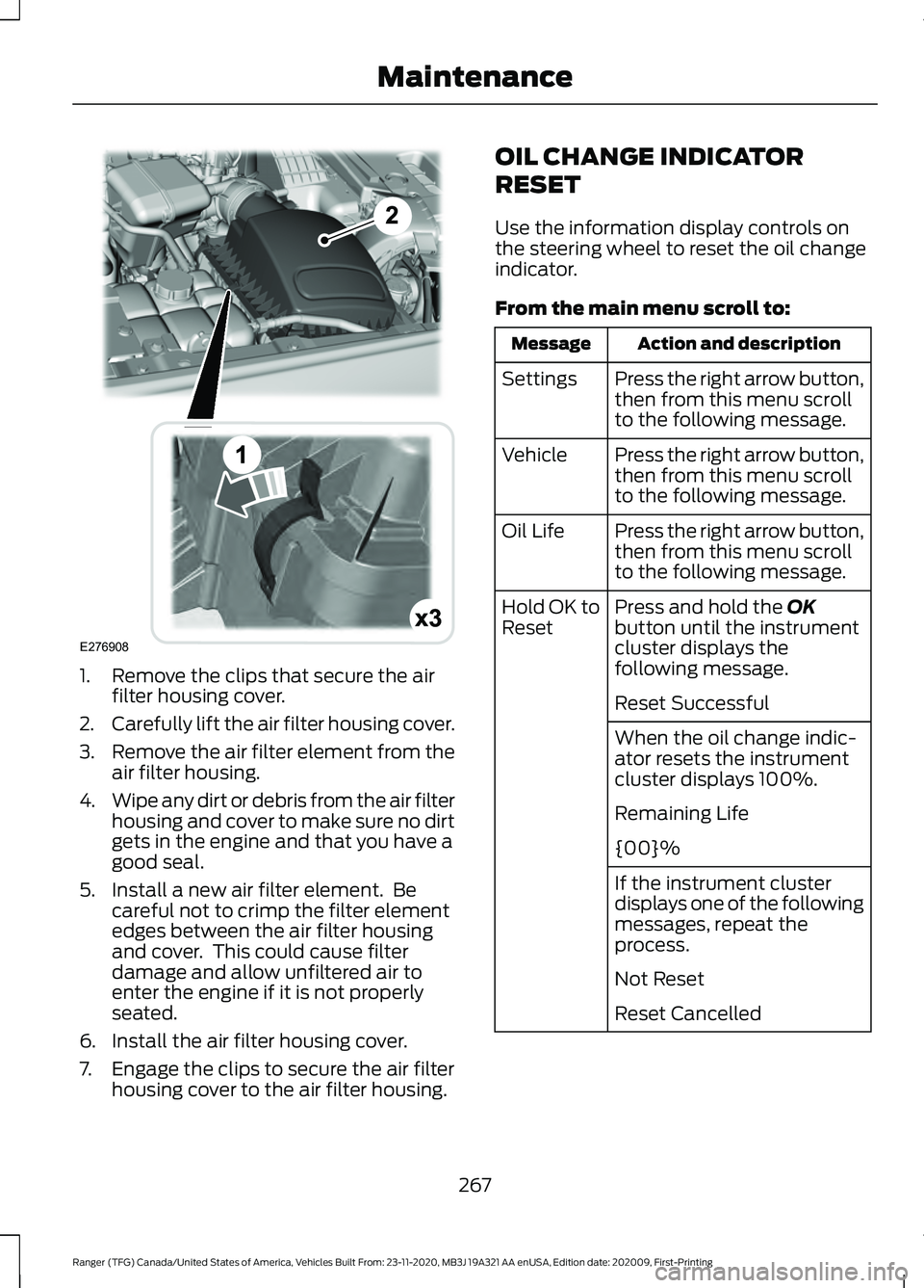 FORD RANGER 2021 Owners Manual 1. Remove the clips that secure the air
filter housing cover.
2. Carefully lift the air filter housing cover.
3. Remove the air filter element from the
air filter housing.
4. Wipe any dirt or debris f FORD RANGER 2021 Owners Manual 1. Remove the clips that secure the air
filter housing cover.
2. Carefully lift the air filter housing cover.
3. Remove the air filter element from the
air filter housing.
4. Wipe any dirt or debris f
