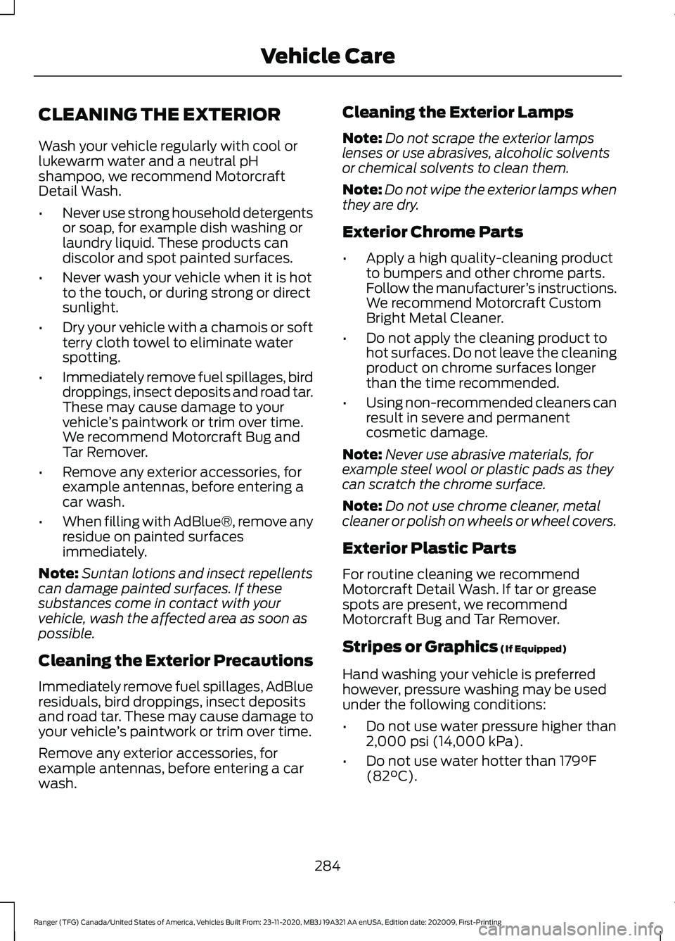 FORD RANGER 2021 Repair Manual CLEANING THE EXTERIOR
Wash your vehicle regularly with cool or
lukewarm water and a neutral pH
shampoo, we recommend Motorcraft
Detail Wash.
•
Never use strong household detergents
or soap, for exam FORD RANGER 2021 Repair Manual CLEANING THE EXTERIOR
Wash your vehicle regularly with cool or
lukewarm water and a neutral pH
shampoo, we recommend Motorcraft
Detail Wash.
•
Never use strong household detergents
or soap, for exam