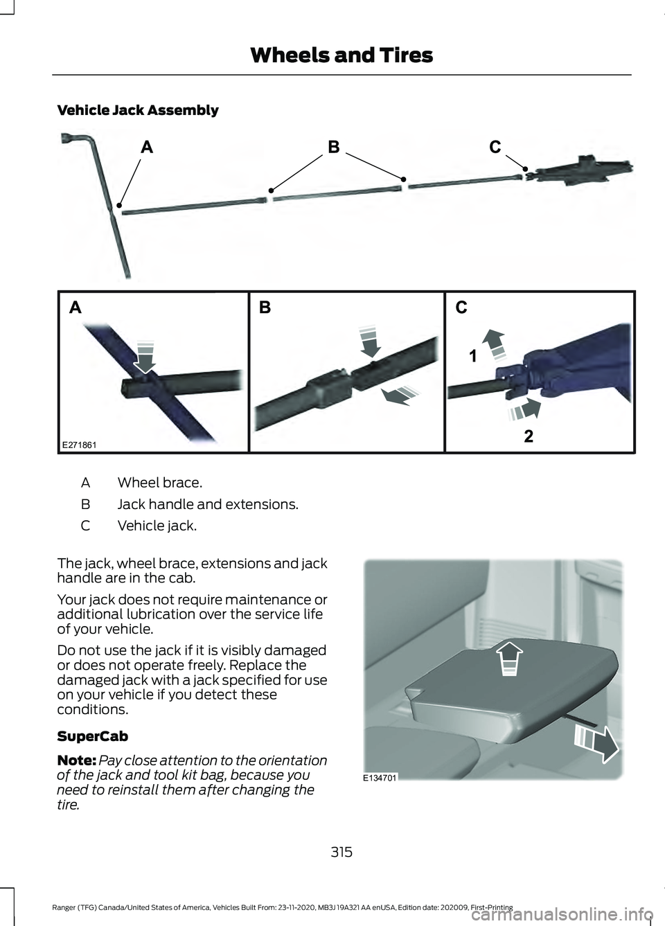 FORD RANGER 2021 Owners Manual Vehicle Jack Assembly
Wheel brace.
A
Jack handle and extensions.
B
Vehicle jack.
C
The jack, wheel brace, extensions and jack
handle are in the cab.
Your jack does not require maintenance or
additiona FORD RANGER 2021 Owners Manual Vehicle Jack Assembly
Wheel brace.
A
Jack handle and extensions.
B
Vehicle jack.
C
The jack, wheel brace, extensions and jack
handle are in the cab.
Your jack does not require maintenance or
additiona