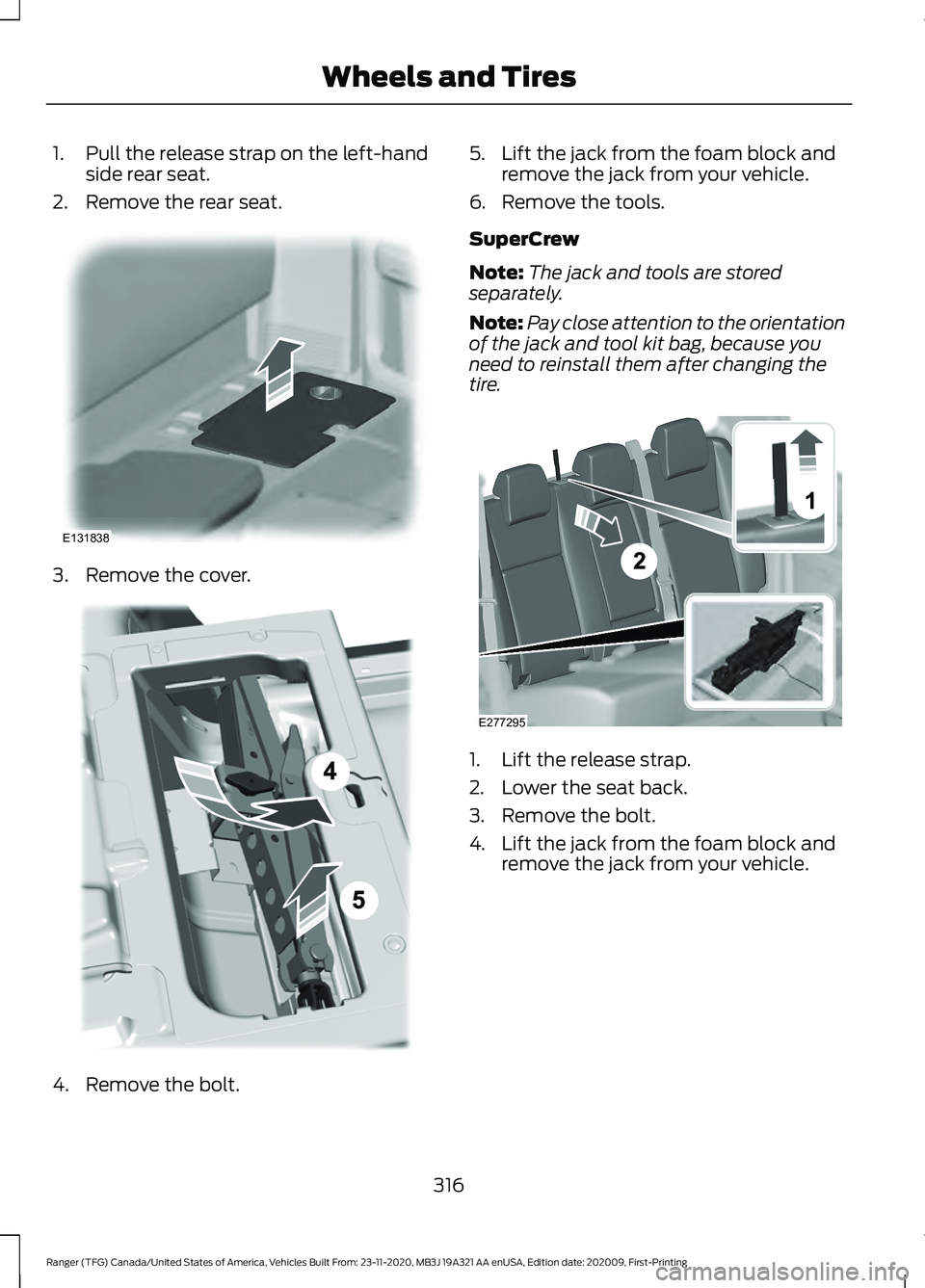 FORD RANGER 2021 Owners Manual 1. Pull the release strap on the left-hand
side rear seat.
2. Remove the rear seat. 3. Remove the cover.
4. Remove the bolt. 5. Lift the jack from the foam block and
remove the jack from your vehicle. FORD RANGER 2021 Owners Manual 1. Pull the release strap on the left-hand
side rear seat.
2. Remove the rear seat. 3. Remove the cover.
4. Remove the bolt. 5. Lift the jack from the foam block and
remove the jack from your vehicle.