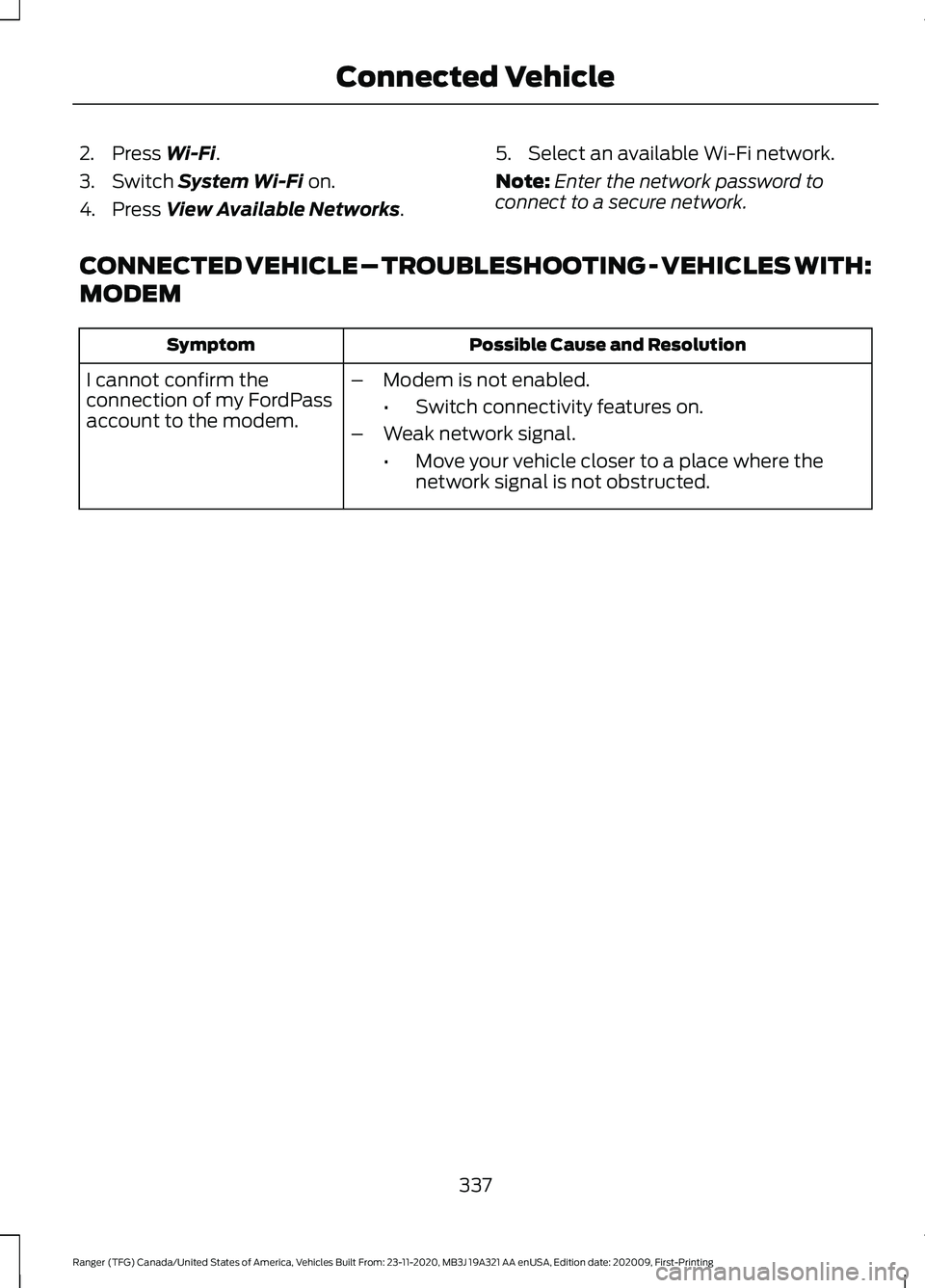 FORD RANGER 2021 Owners Manual 2. Press Wi-Fi.
3. Switch
System Wi-Fi on.
4. Press
View Available Networks. 5. Select an available Wi-Fi network.
Note:
Enter the network password to
connect to a secure network.
CONNECTED VEHICLE FORD RANGER 2021 Owners Manual 2. Press Wi-Fi.
3. Switch
System Wi-Fi on.
4. Press
View Available Networks. 5. Select an available Wi-Fi network.
Note:
Enter the network password to
connect to a secure network.
CONNECTED VEHICLE