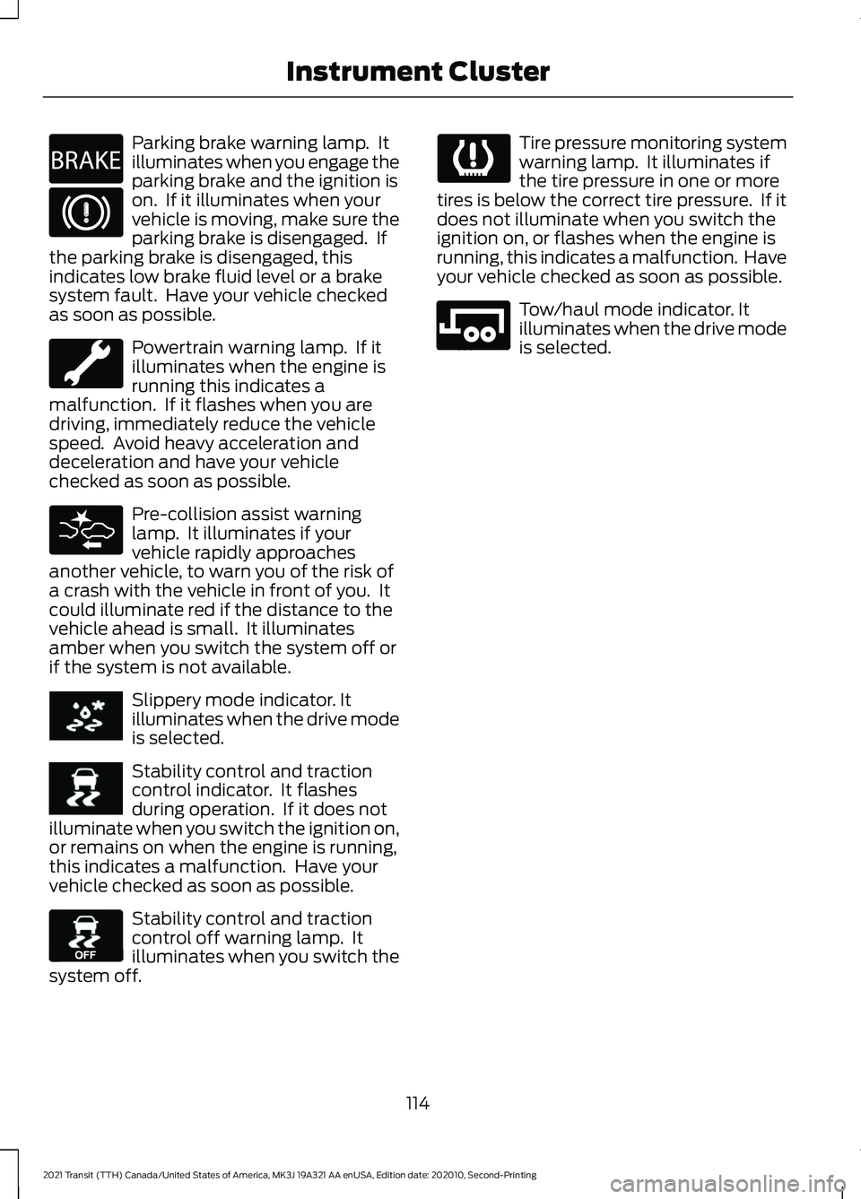 FORD TRANSIT 2021  Owners Manual Parking brake warning lamp.  It
illuminates when you engage the
parking brake and the ignition is
on.  If it illuminates when your
vehicle is moving, make sure the
parking brake is disengaged.  If
the