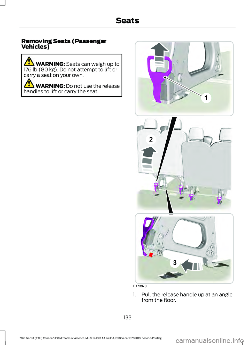 FORD TRANSIT 2021 Owners Manual Removing Seats (Passenger
Vehicles)
WARNING: Seats can weigh up to
176 lb (80 kg). Do not attempt to lift or
carry a seat on your own. WARNING:
Do not use the release
handles to lift or carry the sea FORD TRANSIT 2021 Owners Manual Removing Seats (Passenger
Vehicles)
WARNING: Seats can weigh up to
176 lb (80 kg). Do not attempt to lift or
carry a seat on your own. WARNING:
Do not use the release
handles to lift or carry the sea